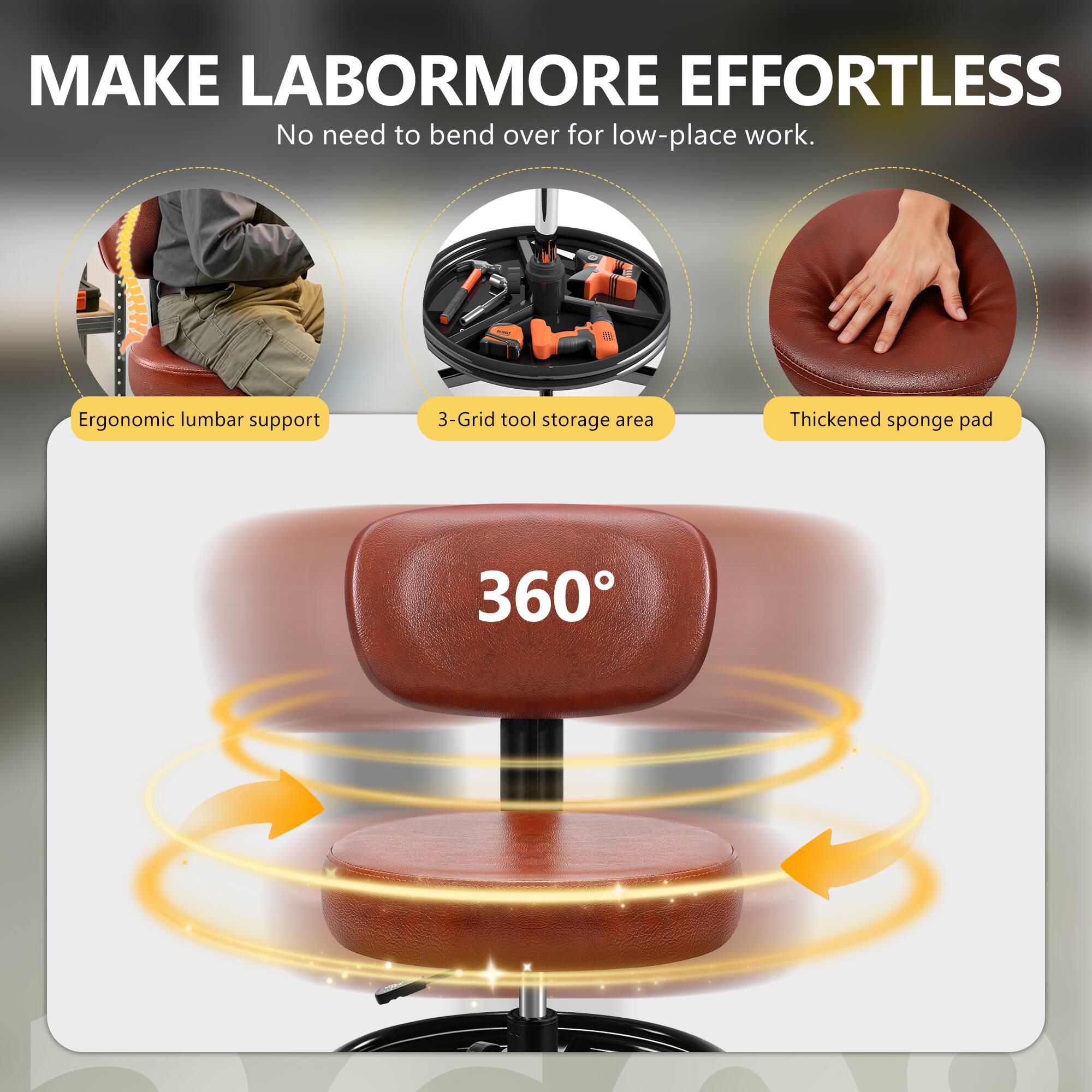MAKE LABORMORE EFFORTLESS  
No need to bend over for low-place work.  

- Ergonomic lumbar support  
- 3-Grid tool storage area  
- Thickened sponge pad  

360°