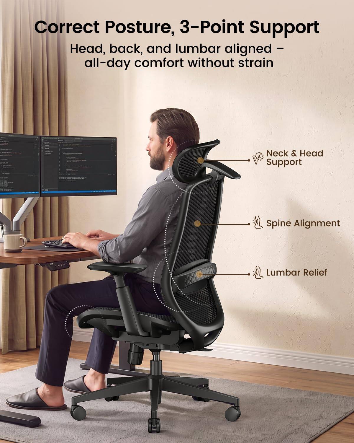 Correct Posture, 3-Point Support  
Head, back, and lumbar aligned – all-day comfort without strain  

Neck & Head Support  
Spine Alignment  
Lumbar Relief