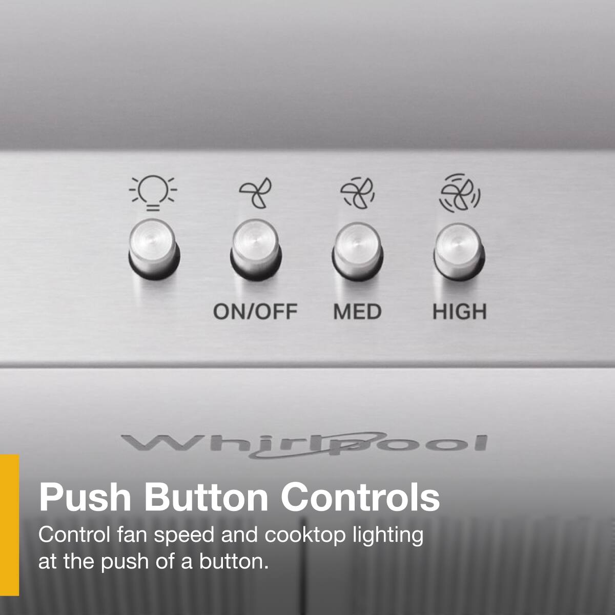 ON/OFF MED HIGH Whirlpool Push Button Controls  
Control fan speed and cooktop lighting at the push of a button.