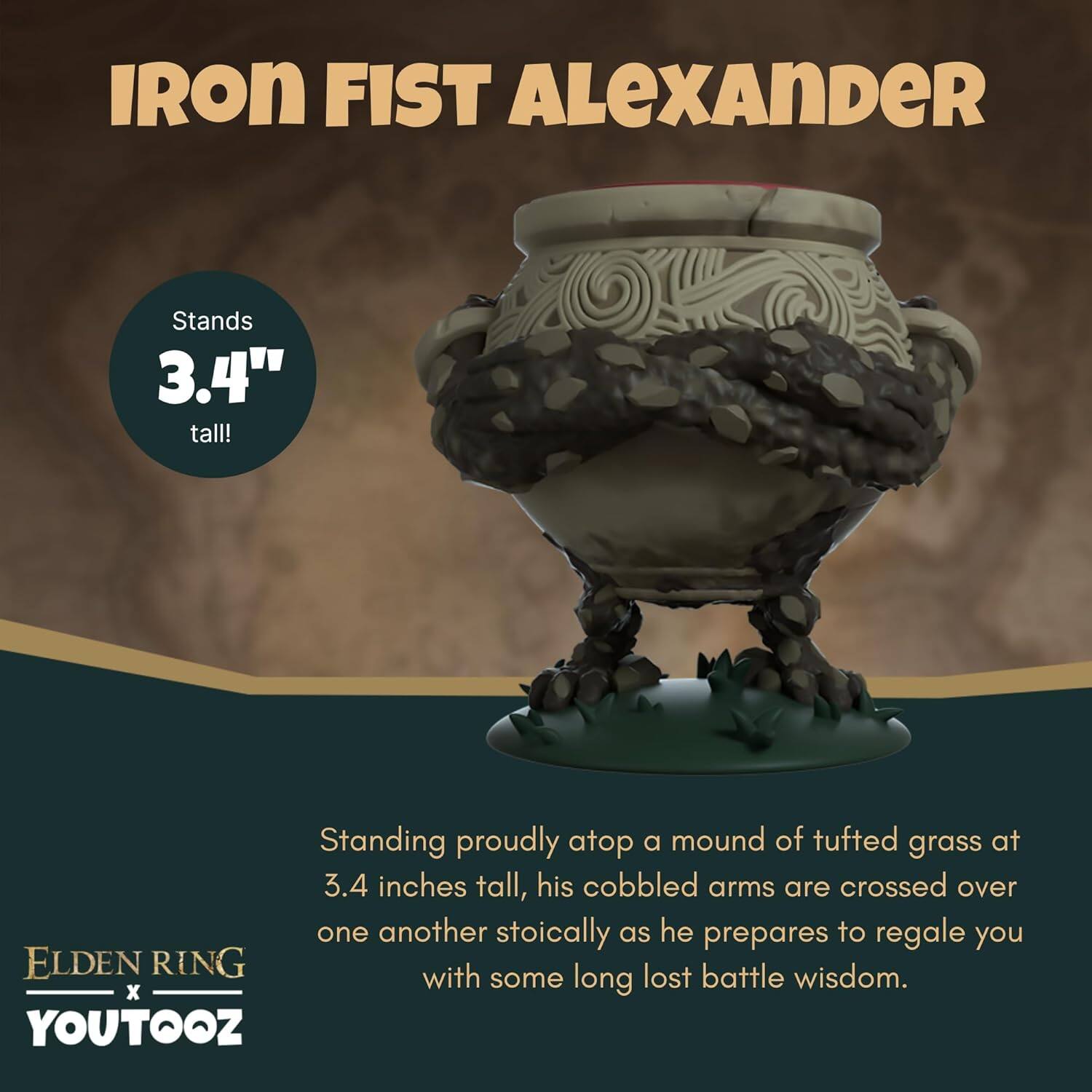 IRON FIST ALEXANDER

Stands 3.4" tall!

Standing proudly atop a mound of tufted grass at 3.4 inches tall, his cobbled arms are crossed over one another stoically as he prepares to regale you with some long lost battle wisdom.

ELDEN RING x YOUTOOZ