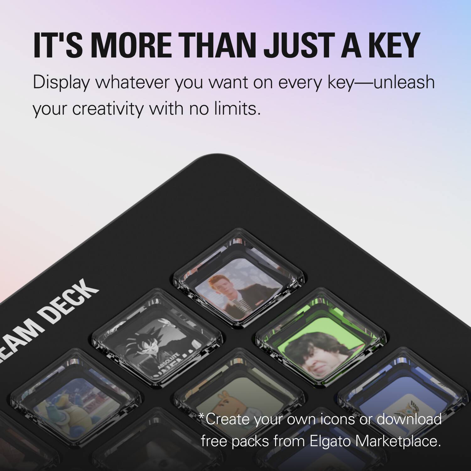 IT'S MORE THAN JUST A KEY

Display whatever you want on every key—unleash your creativity with no limits.

DECK

*Create your own icons or download free packs from Elgato Marketplace.
