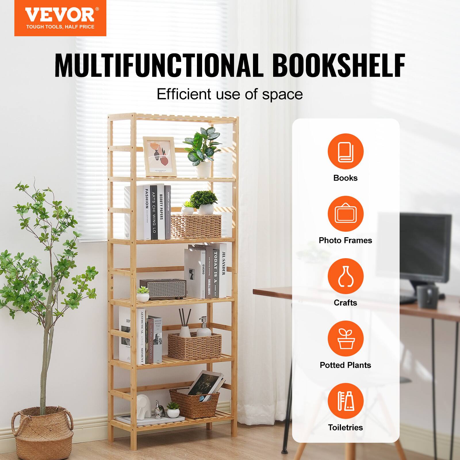 VEVOR  
TOUGH TOOLS, HALF PRICE  

MULTIFUNCTIONAL BOOKSHELF  
Efficient use of space  

Books  
Photo Frames  
Crafts  
Potted Plants  
Toiletries