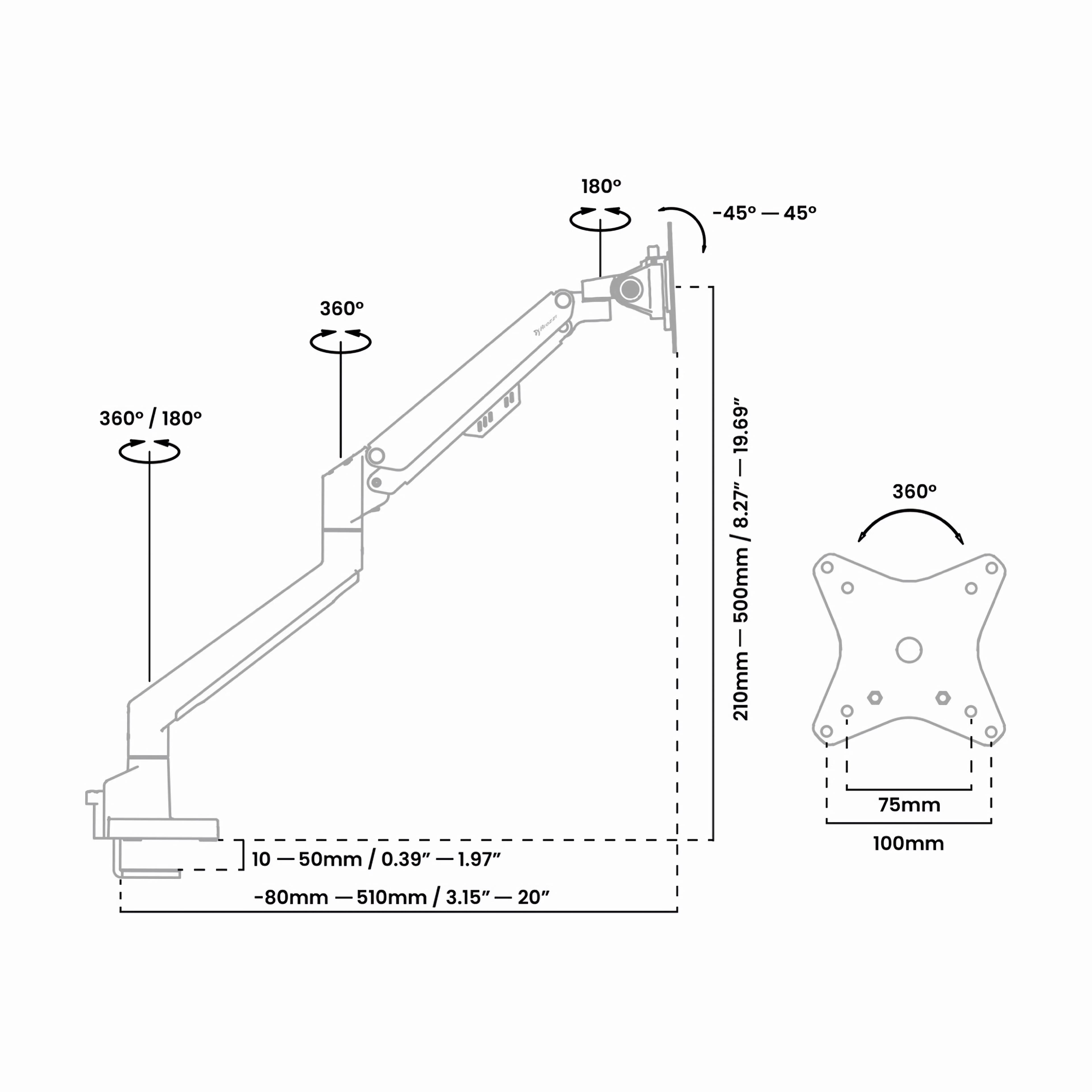 180° -45° -45°
360°
360° / 180°
10 - 50mm / 0.39" - 1.97"
-80mm - 510mm / 3.15" - 20"
210mm - 500mm / 8.27" - 19.69"
75mm
100mm
180°
-45° -45°
360°
210mm - 500mm / 8.27" - 169.4"