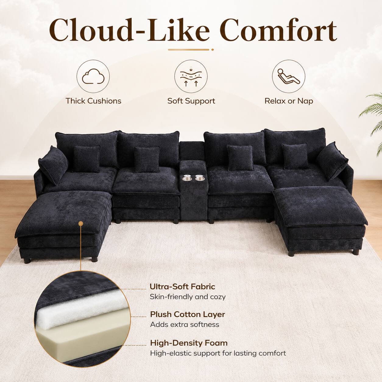 Cloud-Like Comfort  
Thick Cushions  
Soft Support  
Relax or Nap  

Ultra-Soft Fabric  
Skin-friendly and cozy  

Plush Cotton Layer  
Adds extra softness  

High-Density Foam  
High-elastic support for lasting comfort
