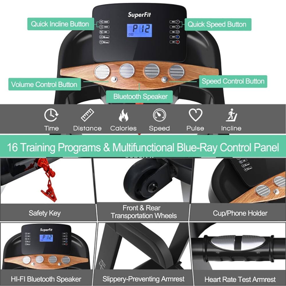 Quick Incline Button  
SuperFit P2  
P 2 000 1.0  
Quick Speed Button  
Volume Control Button  
Bluetooth Speaker  
Speed Control Button  
Time  
Distance  
Calories  
Speed  
Pulse  
Incline  
16 Training Programs & Multifunctional Blue-Ray Control Panel  
Safety Key  
Front & Rear Transportation Wheels  
Cup/Phone Holder  
SuperFit P12  
HI-FI Bluetooth Speaker  
Slippery-Preventing Armrest  
Heart Rate Test Armrest