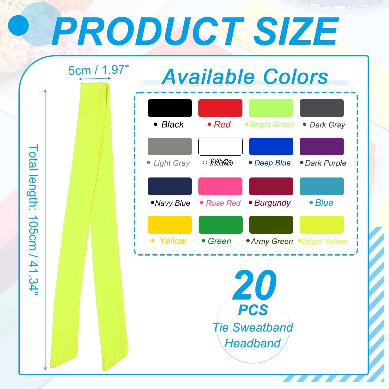 PRODUCT SIZE  
5cm / 1.97"  
Total length: 105cm / 41.34"  

Available Colors  
- Black  
- Light Gray  
- Navy Blue  
- Yellow  
- Red  
- Bright Green  
- Dark Gray  
- White  
- Deep Blue  
- Dark Purple  
- Rose Red  
- Burgundy  
- Blue  
- Green  
- Army Green  
- Bright Yellow  

20 PCS Tie Sweatband Headband