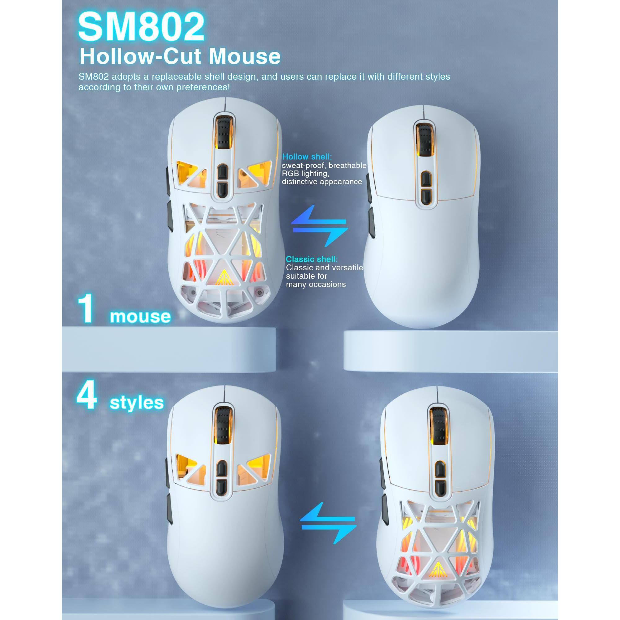 SM802 Hollow-Cut Mouse

SM802 adopts a replaceable shell design, and users can replace it with different styles according to their own preferences!

1 mouse

4 styles

Hollow shell:
- Sweat-proof
- Breathable
- RGB lighting
- Distinctive appearance

Classic shell:
- Classic and versatile
- Suitable for many occasions