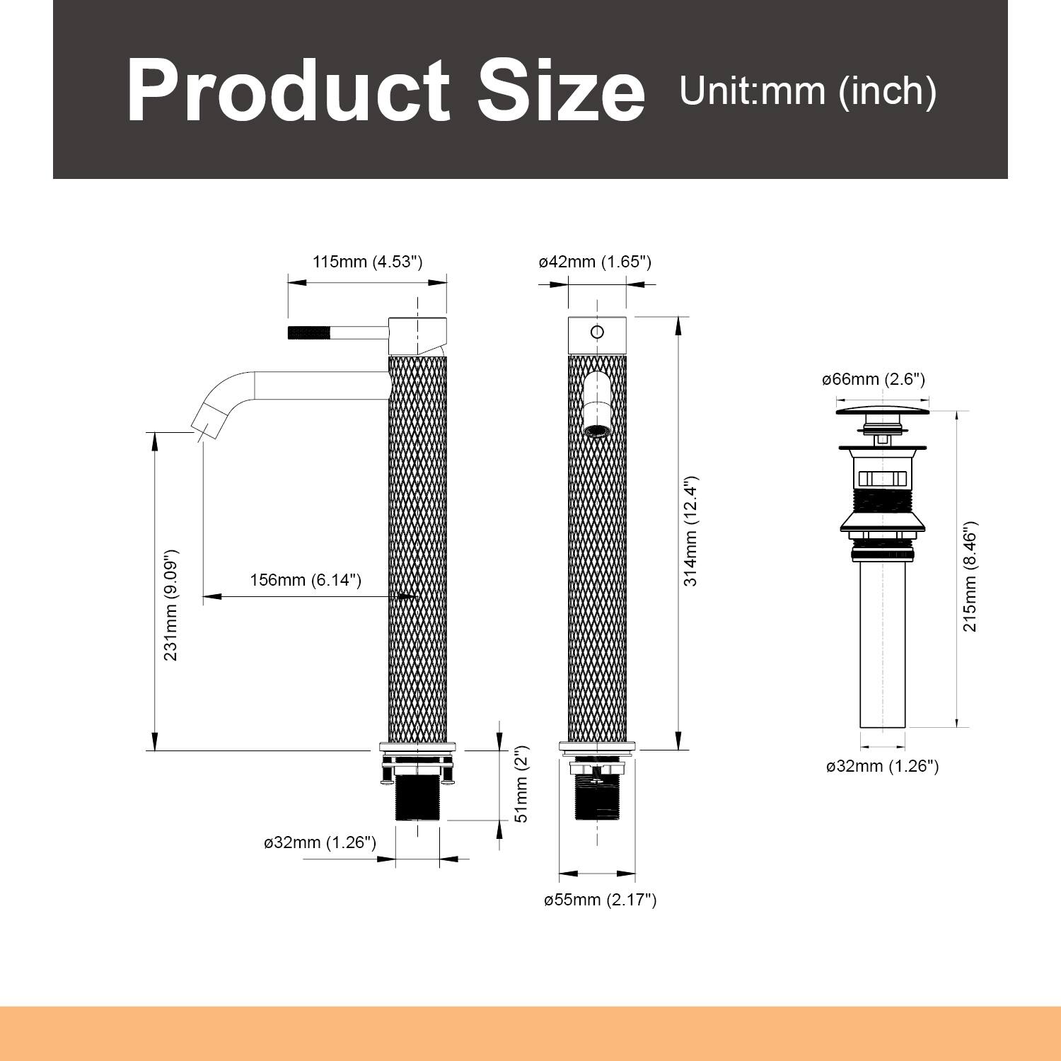 Product Size  
Unit: mm (inch)  
- 115mm (4.53")  
- Ø42mm (1.65")  
- Ø66mm (2.6")  
- 231mm (9.09")  
- 156mm (6.14")  
- 314mm (12.4")  
- 215mm (8.46")  
- Ø32mm (1.26") (2")  
- 51mm  
- Ø32mm (1.26")  
- Ø55mm (2.17")