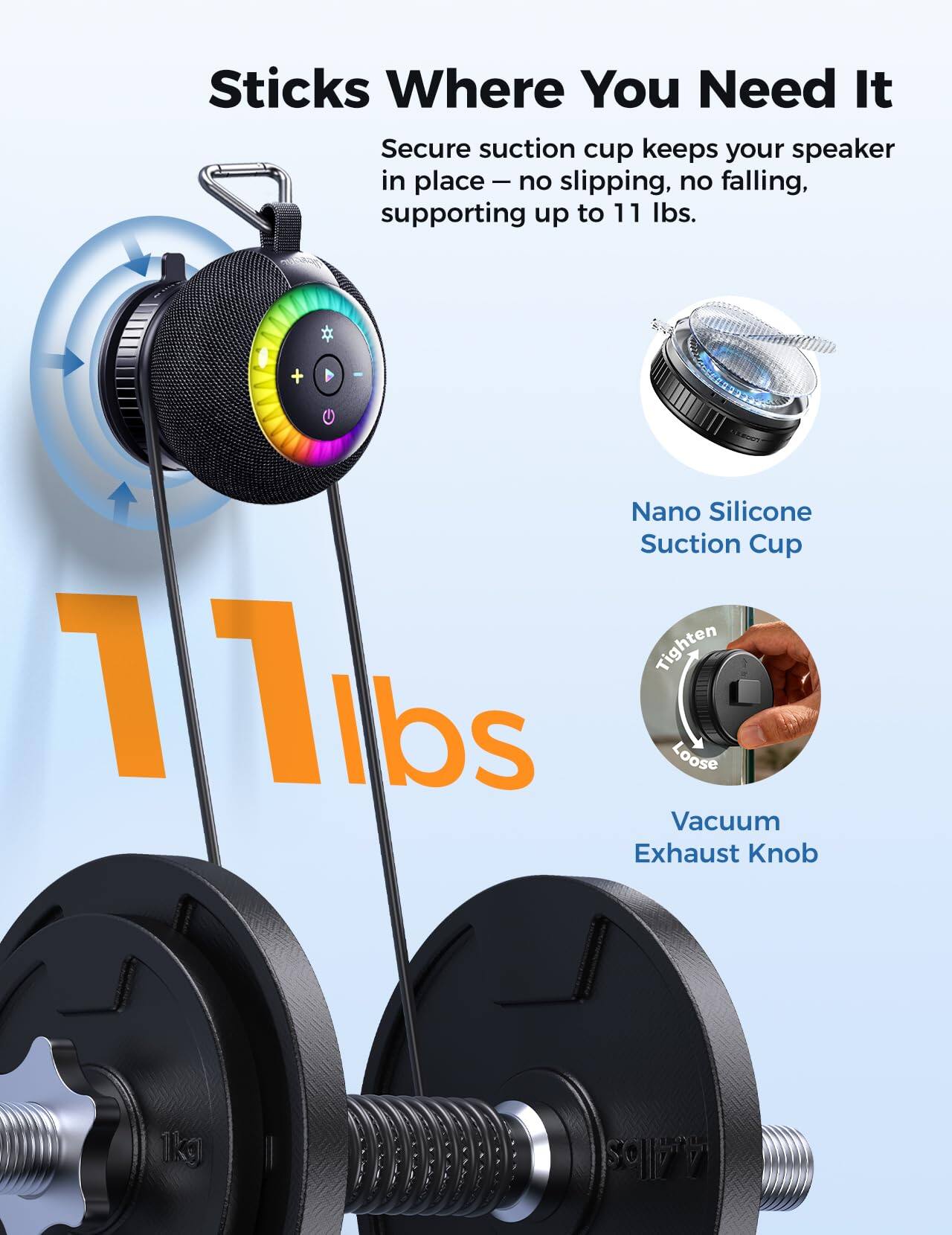 Sticks Where You Need It  
Secure suction cup keeps your speaker in place – no slipping, no falling, supporting up to 11 lbs.  

Nano Silicone Suction Cup  
Vacuum Exhaust Knob