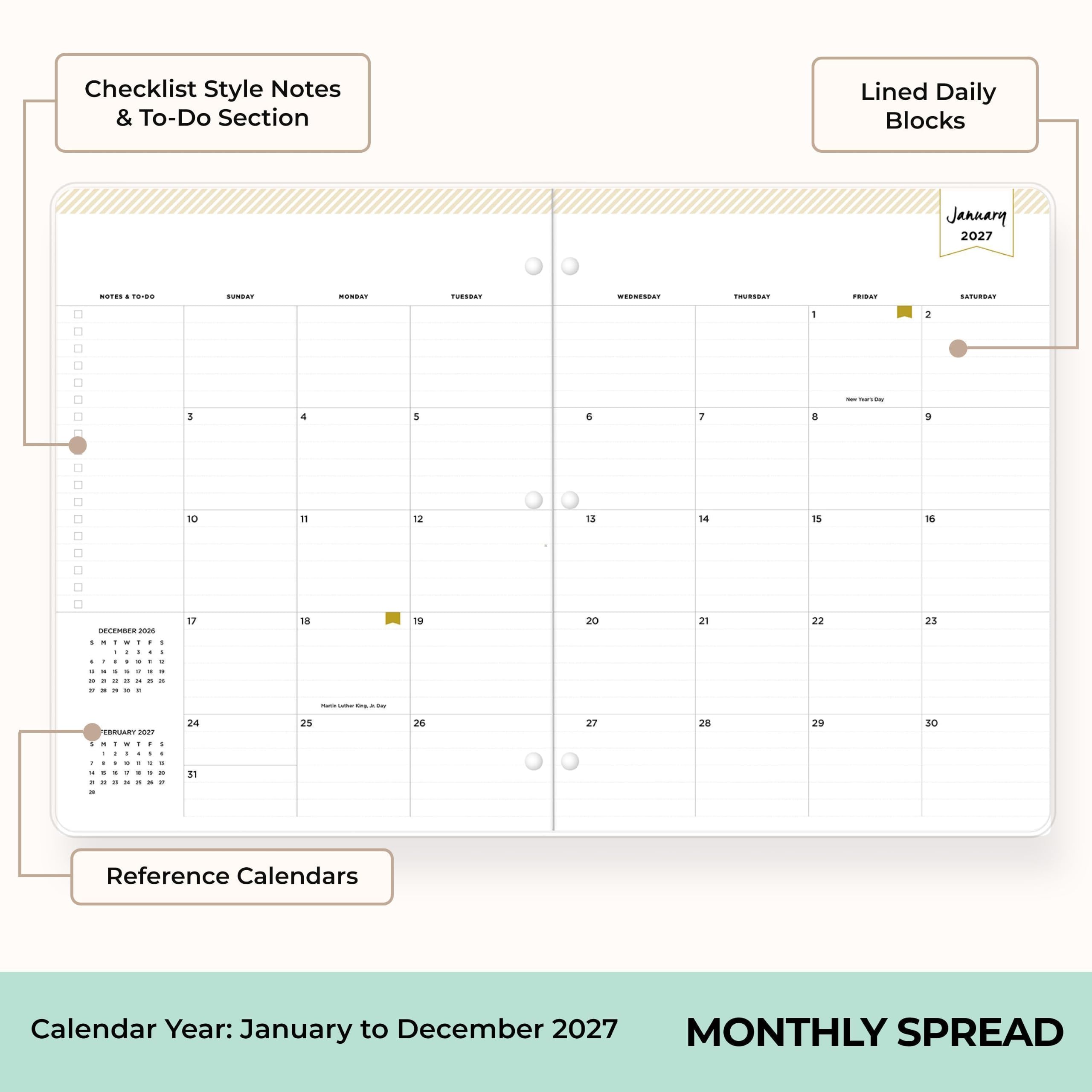 Checklist Style Notes & To-Do Section  
Lined Daily Blocks  
January 2027  
NOTES TO-DO  
MONDAY  
TUESDAY  
WEDNESDAY  
THURSDAY  
FRIDAY  
SATURDAY  
1  
2  
3  
4  
5  
6  
7  
8  
9  
10  
11  
12  
13  
14  
15  
16  
17  
18  
19  
20  
21  
22  
23  
24  
25  
26  
27  
28  
29  
30  
31  

Reference Calendars  
Calendar Year: January to December 2027  
MONTHLY SPREAD