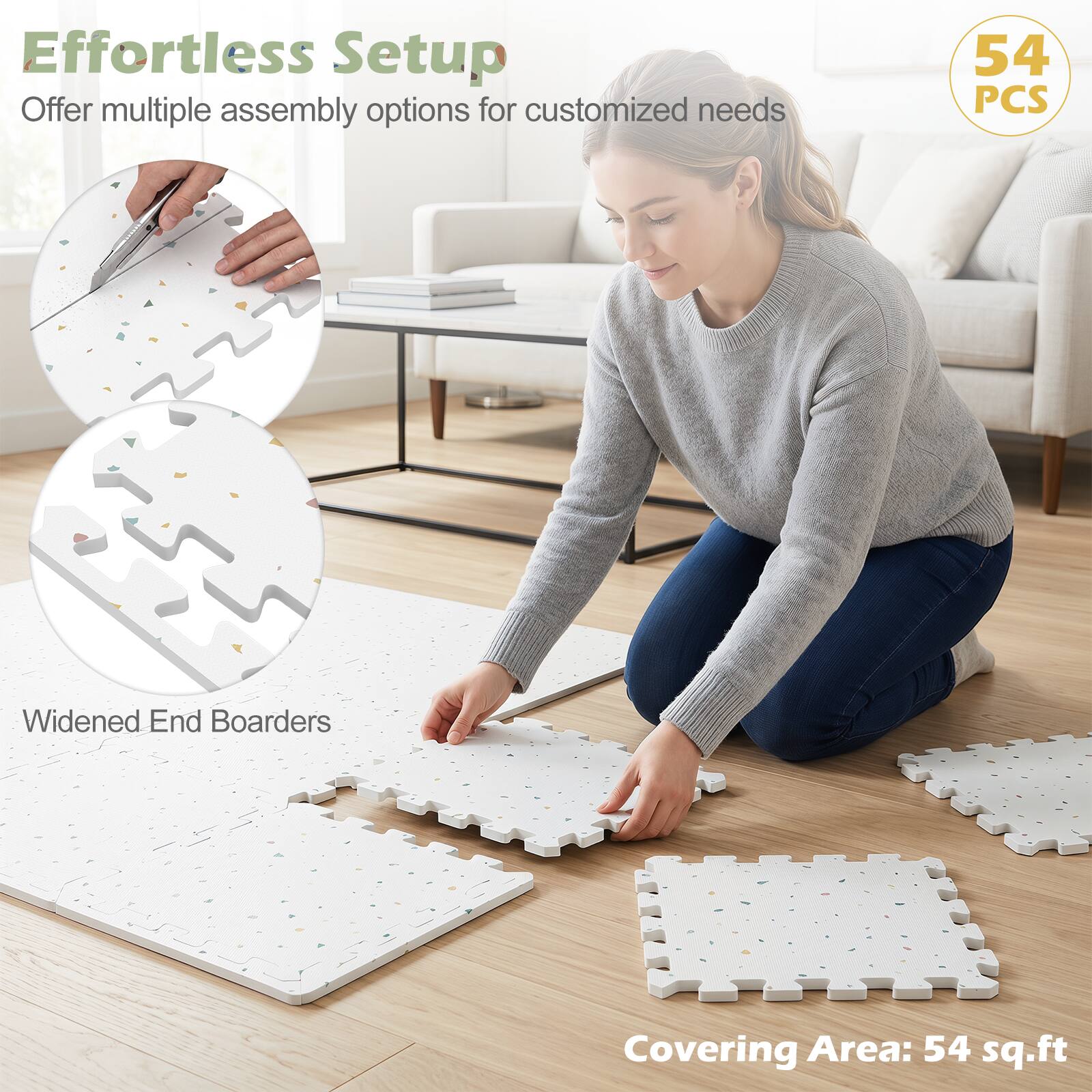 Effortless Setup  
Offer multiple assembly options for customized needs  

54 PCS  
Widened End Boarders  
Covering Area: 54 sq.ft
