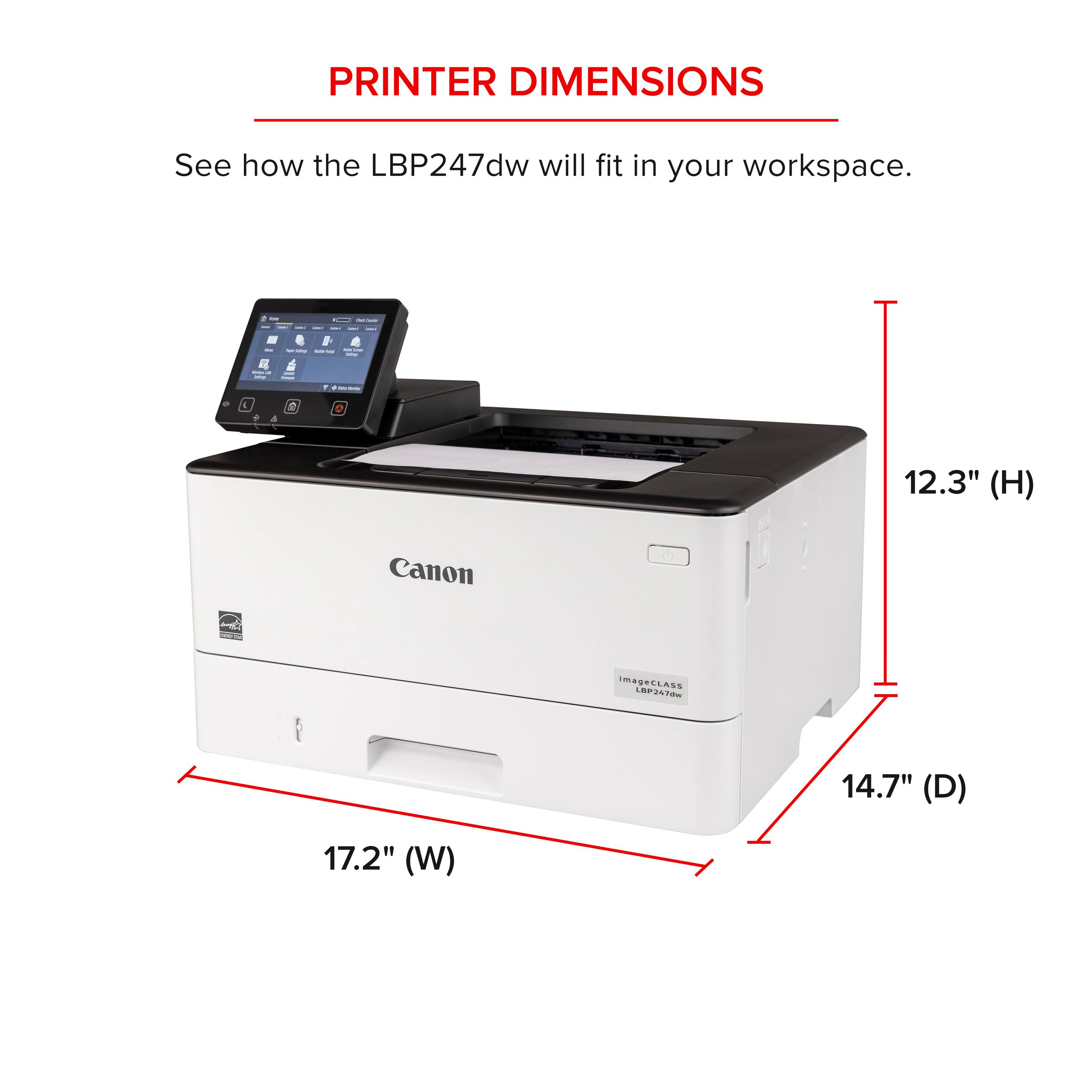 PRINTER DIMENSIONS See how the LBP247dw will fit in your workspace. - 12.3" (H) Canon 14.7" (D) 17.2" (W)