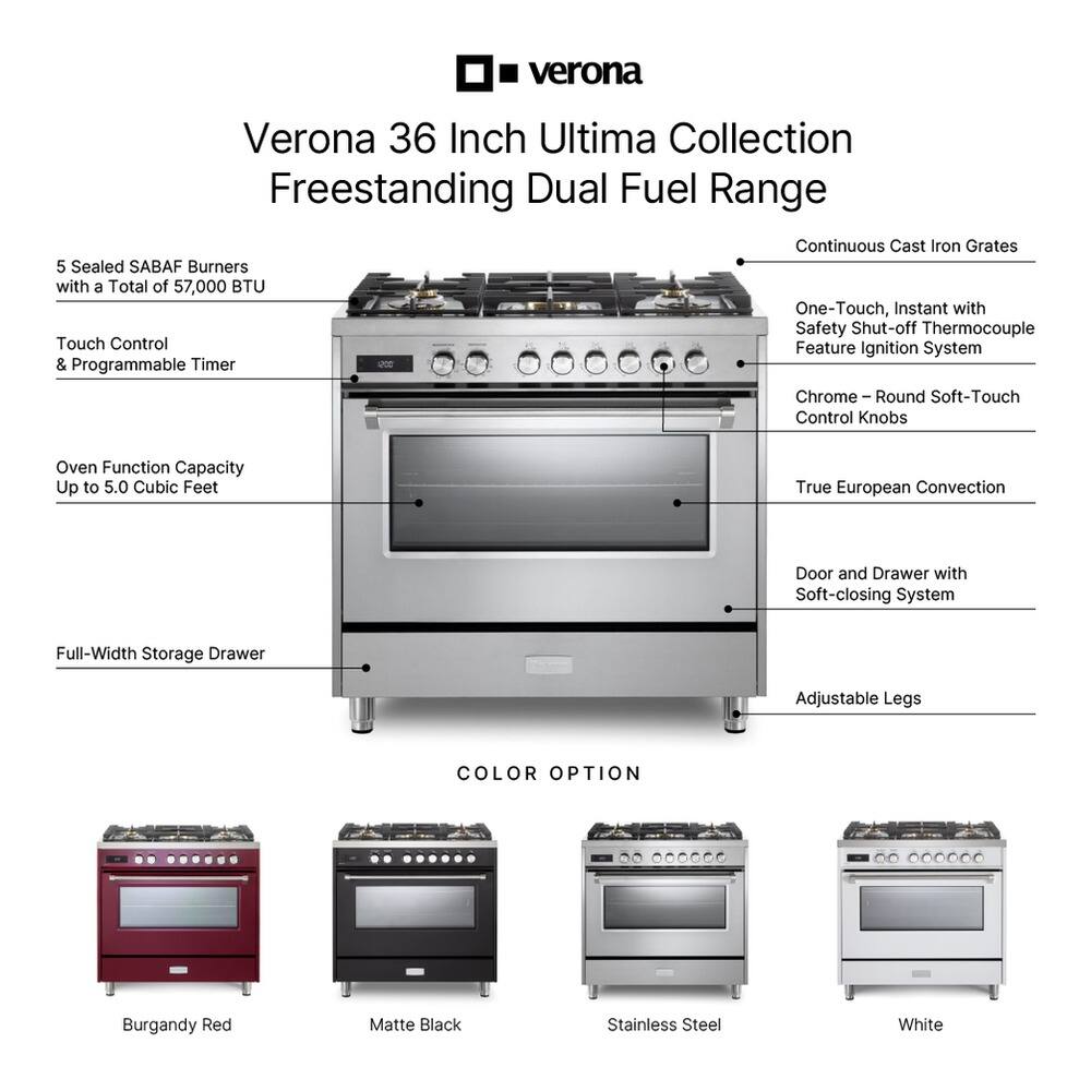Verona 36 Inch Ultima Collection Freestanding Dual Fuel Range Continuous Cast Iron Grates 5 Sealed SABAF Burners with a Total of 57,000 BTU One-Touch, Instant with Safety Shut-off Thermocouple Touch Control Feature Ignition System & Programmable Timer - Chrome - Round Soft-Touch Control Knobs Oven Function Capacity Up to 5.0 Cubic Feet True European Convection Door and Drawer with Soft-closing System Full-Width Storage Drawer Adjustable Legs COLOR OPTION Burgandy Red Matte Black Stainless Steel White
