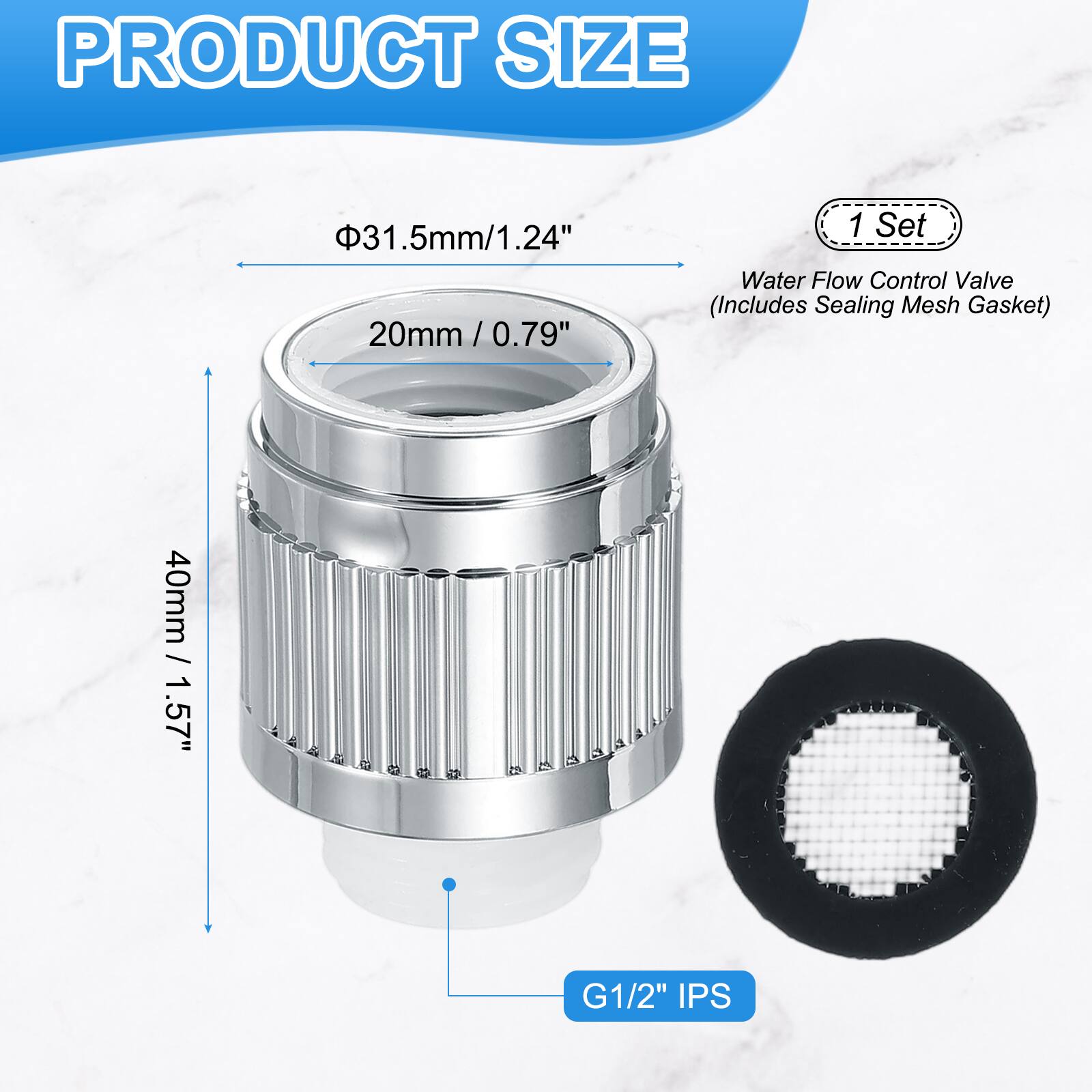 PRODUCT SIZE

31.5mm / 1.24"  
20mm / 0.79"  
40mm / 1.57"  
G1/2" IPS

1 Set  
Water Flow Control Valve (Includes Sealing Mesh Gasket)