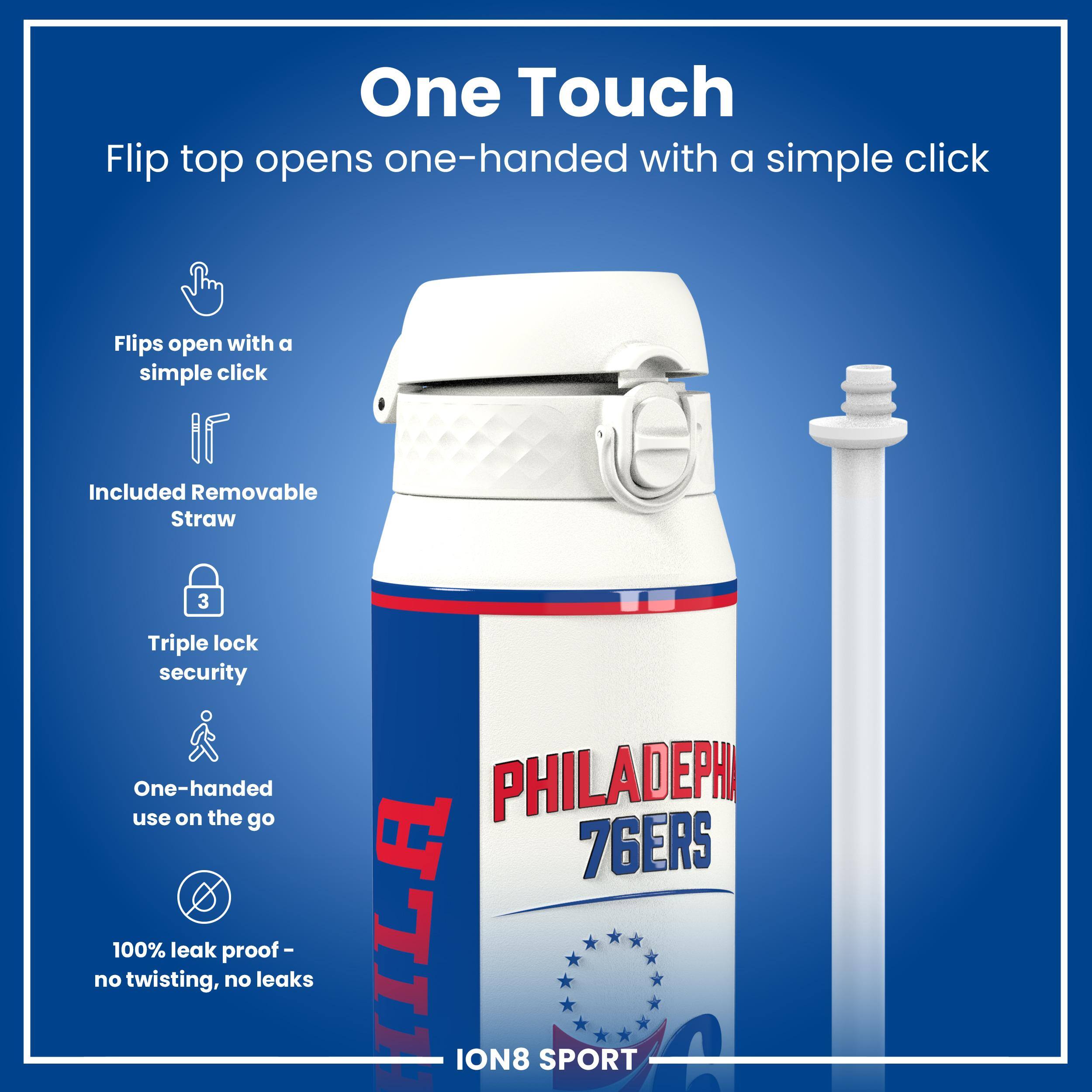 One Touch  
Flip top opens one-handed with a simple click  
Flips open with a simple click  
Included Removable Straw  
Triple lock security  
One-handed use on the go  
100% leak proof - no twisting, no leaks  
PHILADELPHIA 76ERS  
ION8 SPORT