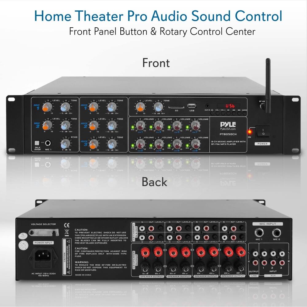 Home Theater Pro Audio Sound Control  
Front Panel Button & Rotary Control Center  

Front  

Back  

PYLE  
PT6050SOCH  
8-CH MIXING AMPLIFIER WITH 8-CH/MP3 PLAYER  

CAUTION:  
TO PREVENT ELECTRIC SHOCK DO NOT USE THE POWER CORD AS A BLADE EXPOSURE.  
CAUTION: FOR CONTINUED PROTECTION AGAINST RISK OF FIRE OR ELECTRIC SHOCK, REPLACE FUSE ONLY WITH SAME TYPE.  
WARNING: THE RISK OF FIRE OR ELECTRIC SHOCK IF RAIN OR MOISTURE ENTERS.  

VOLTAGE SELECTOR  
POWER INPUT  
AC INPUT 115V/230V  
50/60Hz  

MIC INPUT  
MIC 1  
MIC 2  

OUTPUT  
LINE 1  
LINE 2  
AUX 1  
AUX 2  

SPEAKER OUTPUT  
SPEAKER OUTPUT  
SPEAKER OUTPUT  
SPEAKER OUTPUT  

CAUTION:  
TO PREVENT ELECTRIC SHOCK DO NOT USE THE POWER CORD AS A BLADE EXPOSURE.  
CAUTION: FOR CONTINUED PROTECTION AGAINST RISK OF FIRE OR ELECTRIC SHOCK,