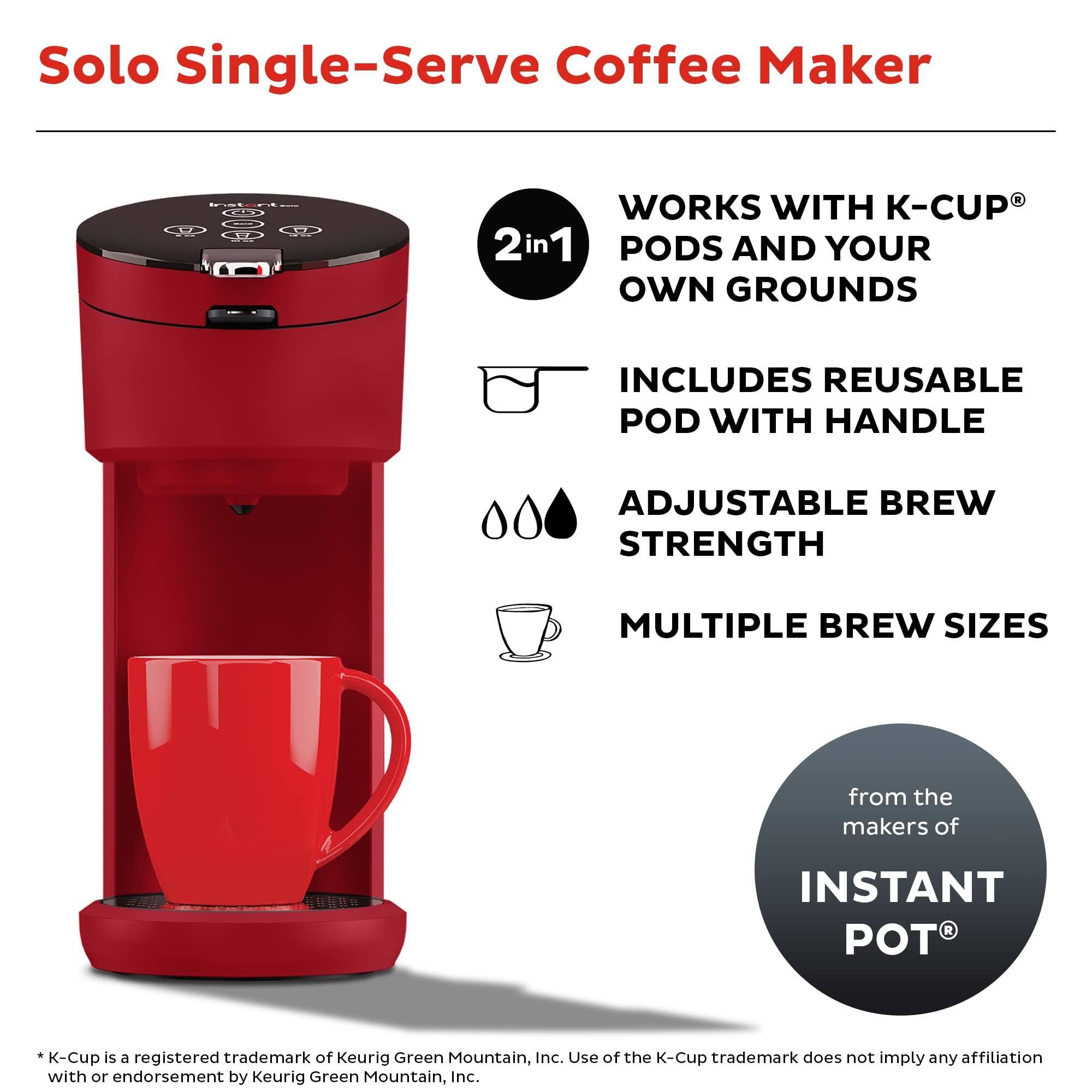 Solo Single-Serve Coffee Maker

- WORKS WITH K-CUP® PODS AND YOUR OWN GROUNDS
- INCLUDES REUSABLE POD WITH HANDLE
- ADJUSTABLE BREW STRENGTH
- MULTIPLE BREW SIZES

2 in 1

from the makers of INSTANT POT®

*K-Cup is a registered trademark of Keurig Green Mountain, Inc. Use of the K-Cup trademark does not imply any affiliation with or endorsement by Keurig Green Mountain, Inc.