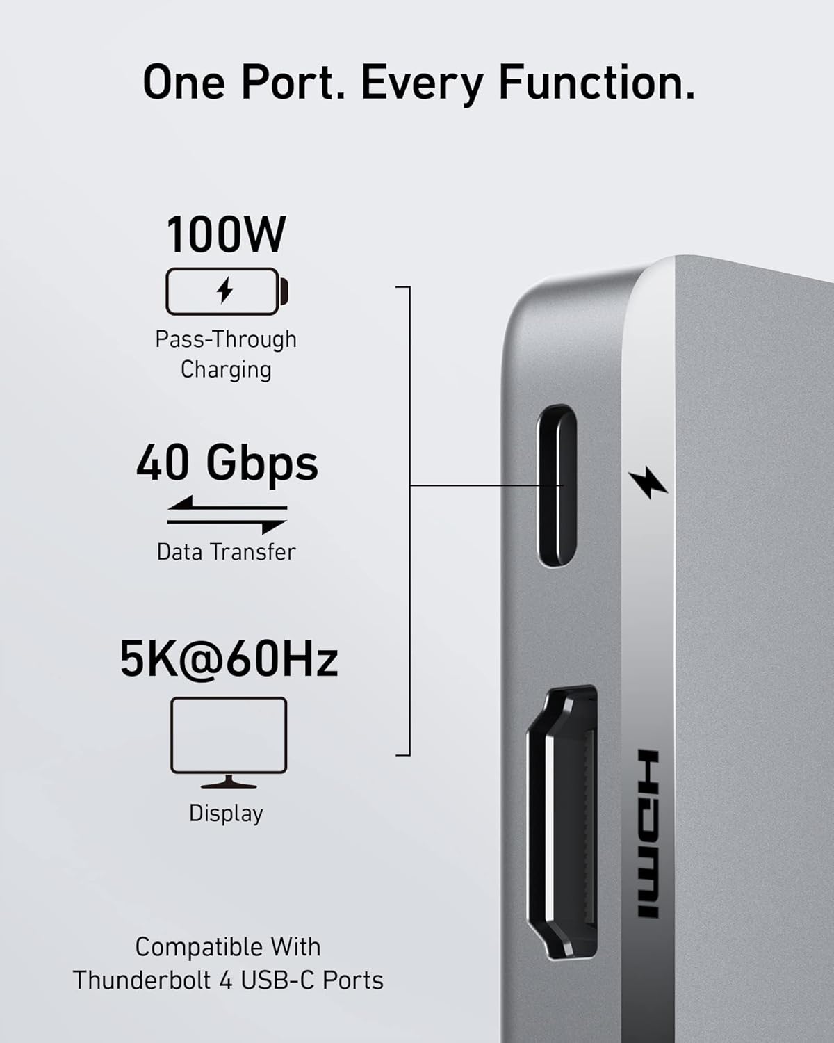 One Port. Every Function.  
100W Pass-Through Charging  
40 Gbps Data Transfer  
5K@60Hz Display  
Compatible With Thunderbolt 4 USB-C Ports