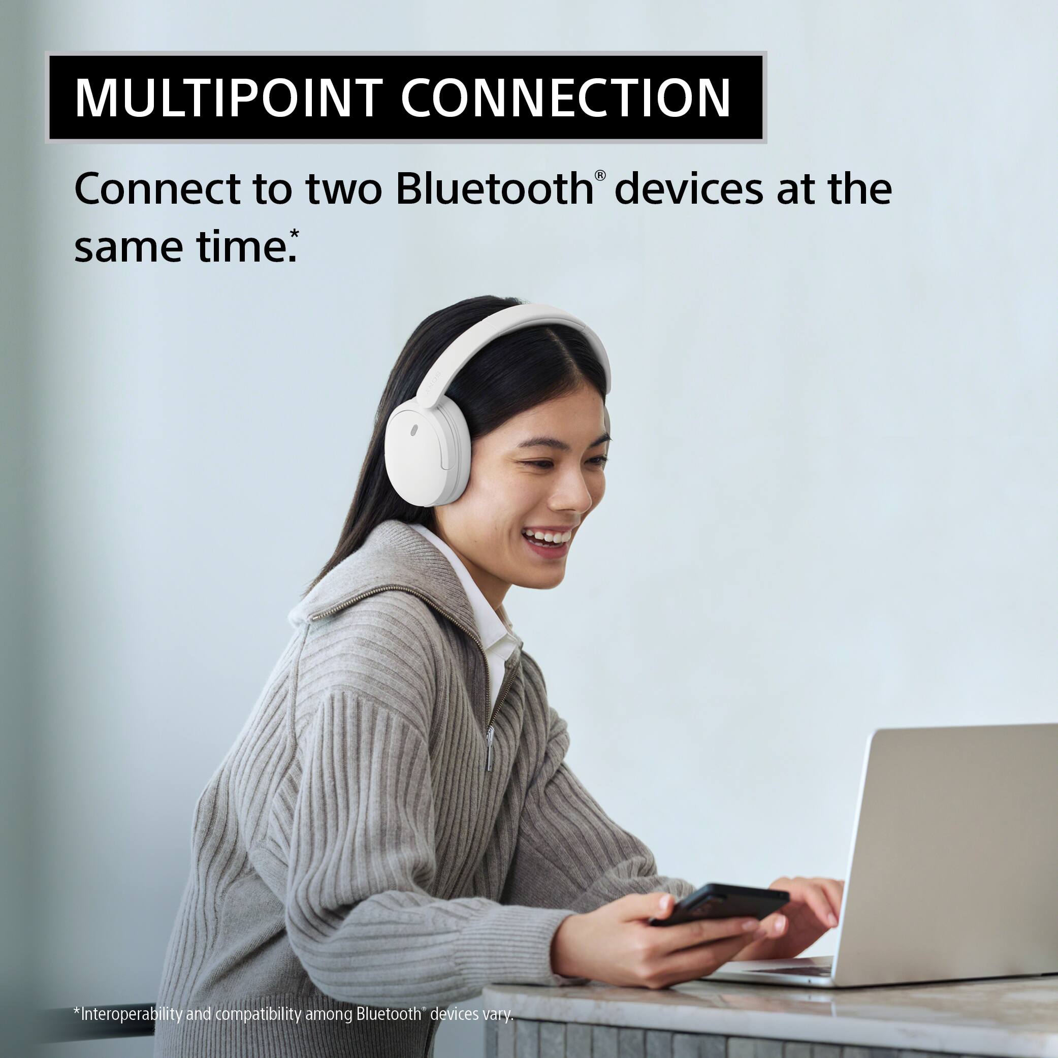 MULTIPOINT CONNECTION  
Connect to two Bluetooth® devices at the same time.  
*Interoperability and compatibility among Bluetooth® devices vary.