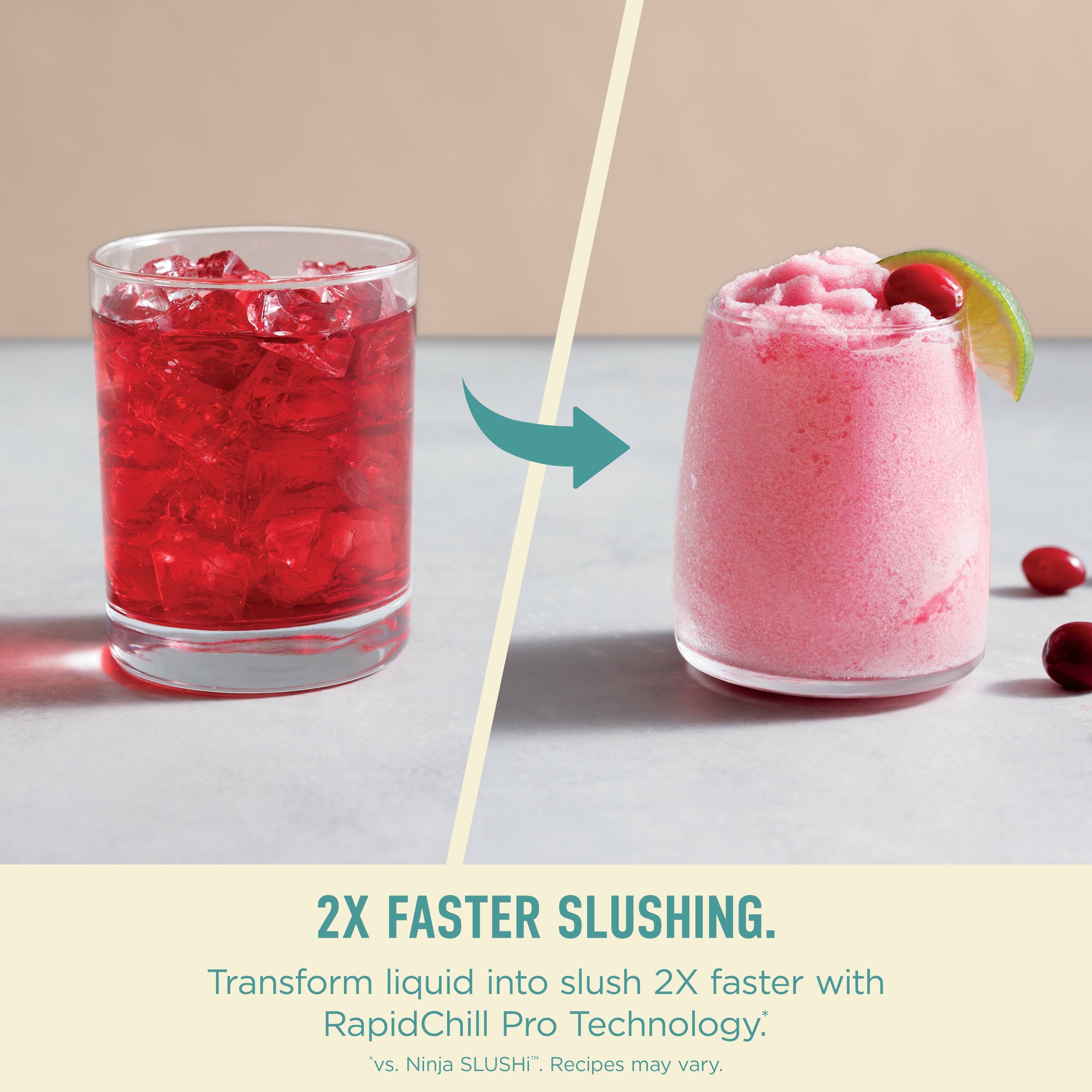 2X FASTER SLUSHING.  
Transform liquid into slush 2X faster with RapidChill Pro Technology.  
*vs. Ninja SLUSHI*.  
Recipes may vary.