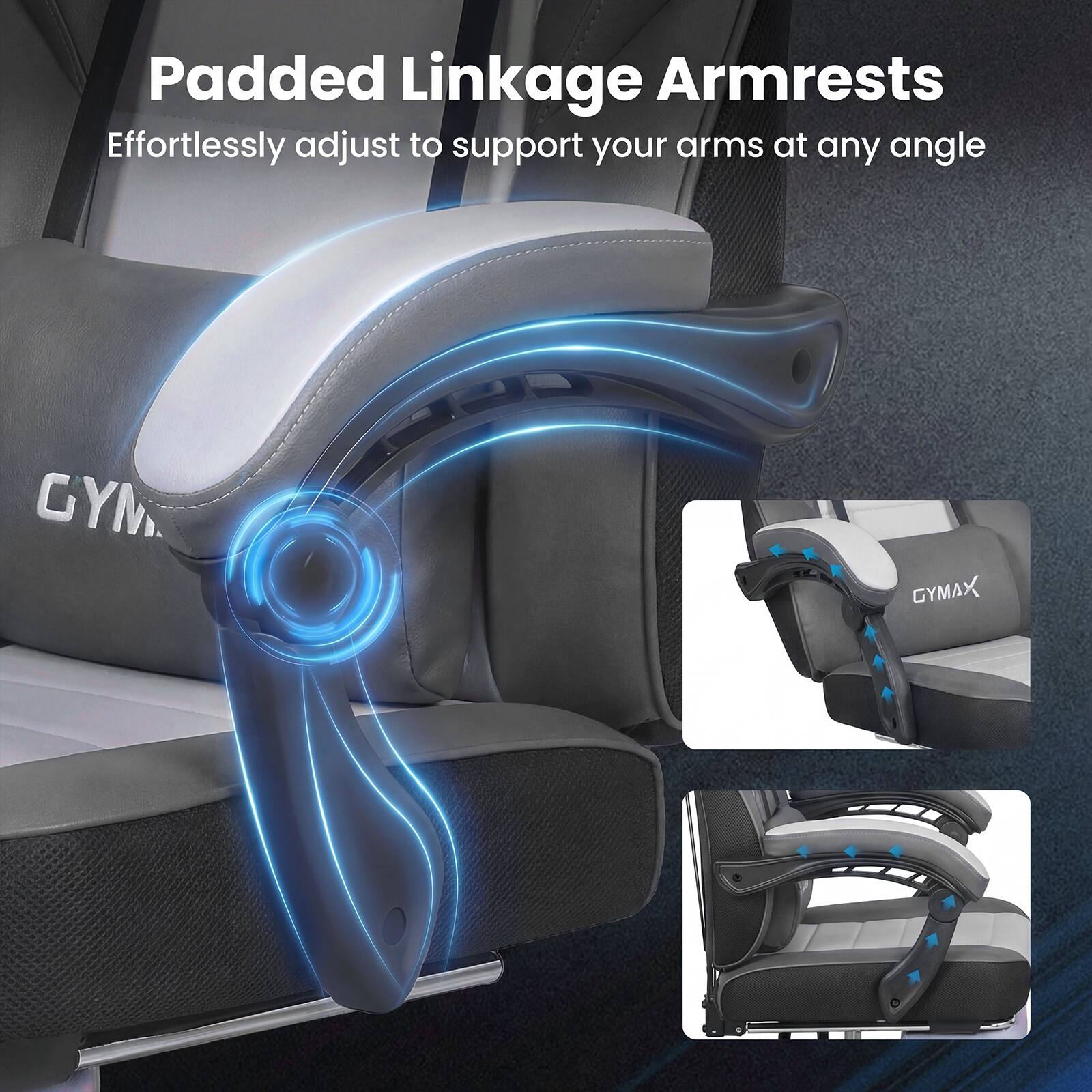 Padded Linkage Armrests  
Effortlessly adjust to support your arms at any angle  
GYM GYMAX