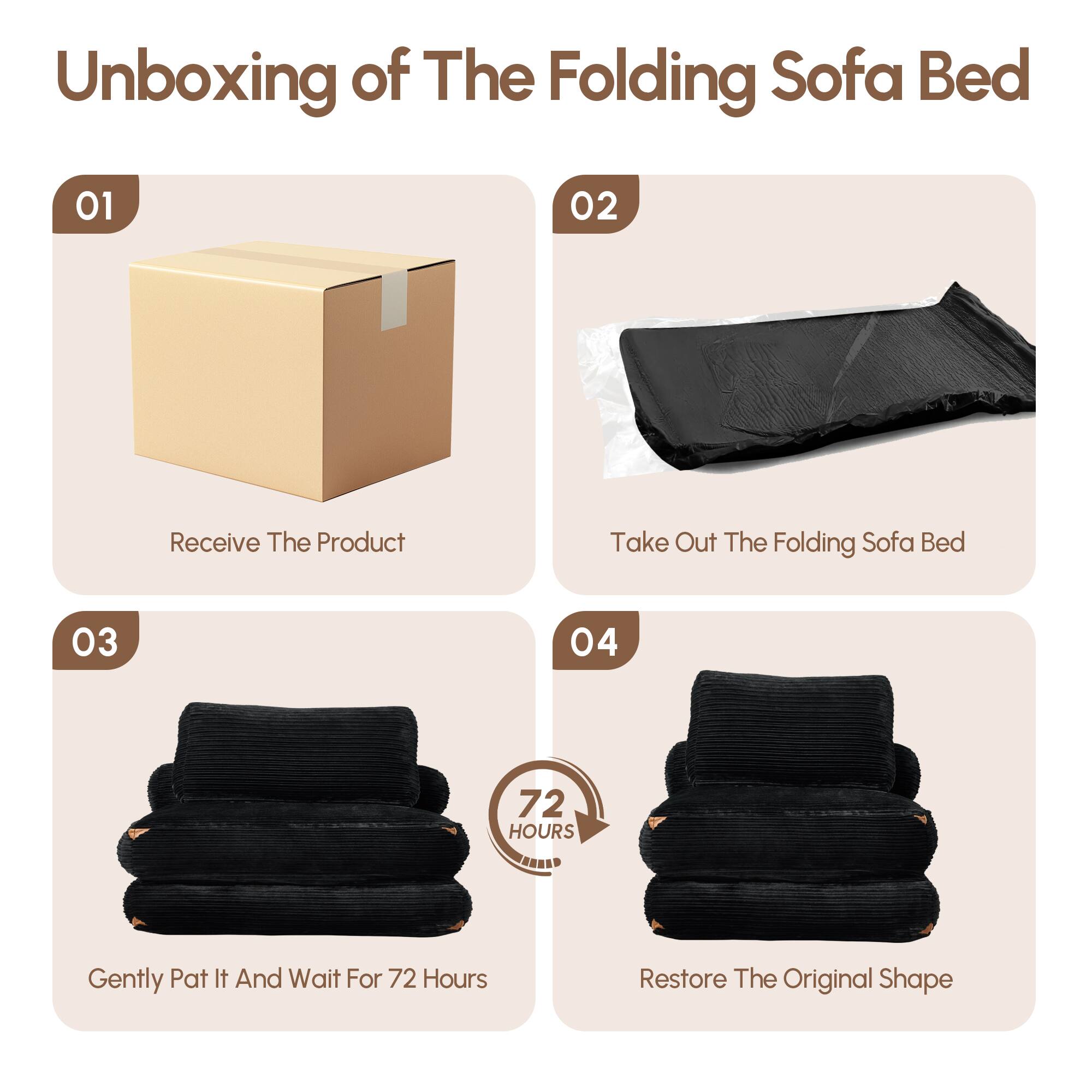 Unboxing of The Folding Sofa Bed

01  
Receive The Product

02  
Take Out The Folding Sofa Bed

03  
Gently Pat It And Wait For 72 Hours

04  
Restore The Original Shape