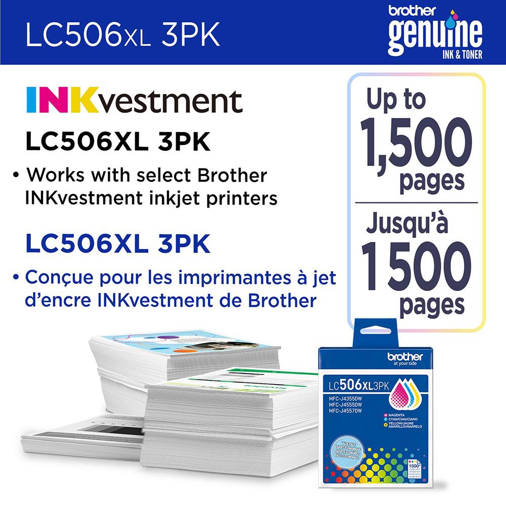 LC506XL 3PK  
genuine INK & TONER  

INKvestment  
LC506XL 3PK  
- Works with select Brother INKvestment inkjet printers  
- Conçu pour les imprimantes à jet d'encre INKvestment de Brother  

Up to 1,500 pages  
Jusqu'à 1 500 pages  

Brother  
LC506XL 3PK  
MFC-J4355DW  
MFC-J4555DW  
MFC-J4557DW