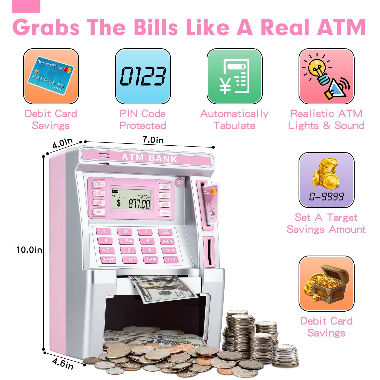 Grabs The Bills Like A Real ATM

- Debit Card Savings
- PIN Code Protected
- Automatically Tabulate
- Realistic ATM Lights & Sound
- Set A Target Savings Amount
- Debit Card Savings

ATM BANK

- 4.0in
- 7.0in
- 10.0in
- 4.6in

0123

$ 871.00

0-9999