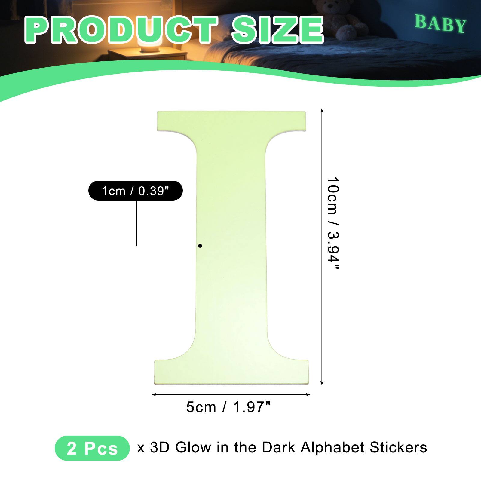 PRODUCT SIZE

BABY

1cm / 0.39"  
10cm / 3.94"  
5cm / 1.97"  

2 Pcs x 3D Glow in the Dark Alphabet Stickers