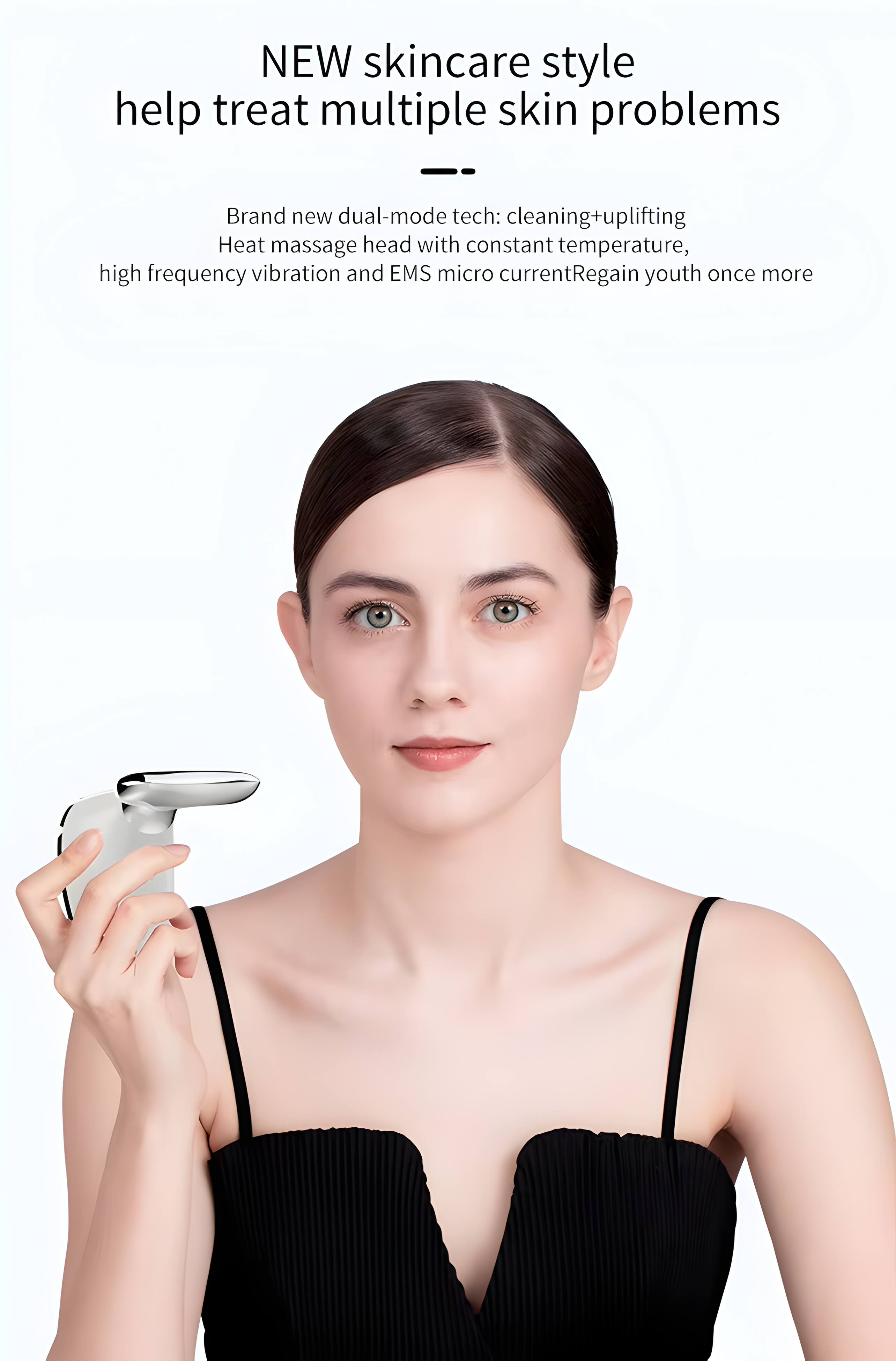 NEW skincare style help treat multiple skin problems

Brand new dual-mode tech: cleaning+uplifting
Heat massage head with constant temperature, high frequency vibration and EMS micro current
Regain youth once more