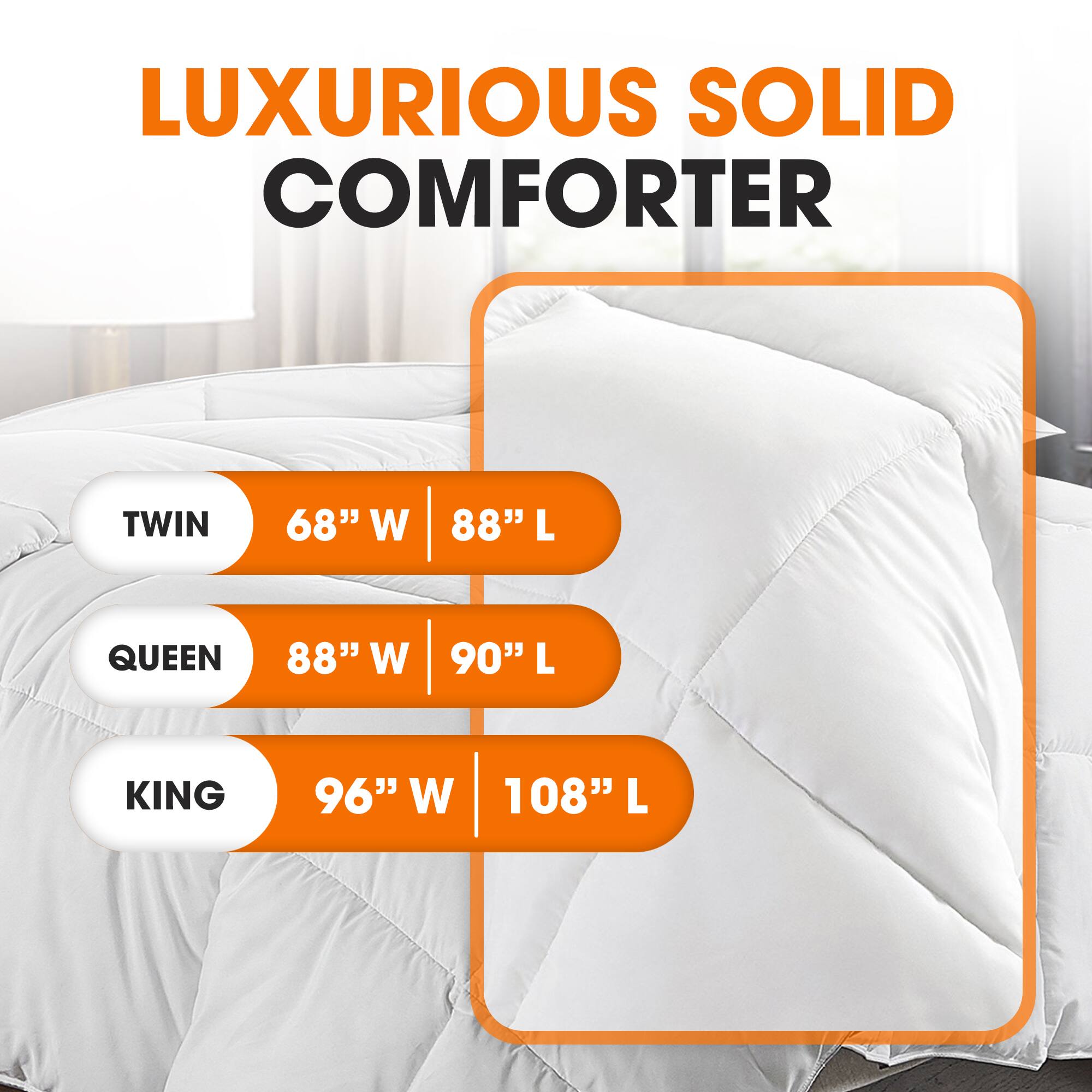 LUXURIOUS SOLID COMFORTER

TWIN  
68" W | 88" L

QUEEN  
88" W | 90" L

KING  
96" W | 108" L