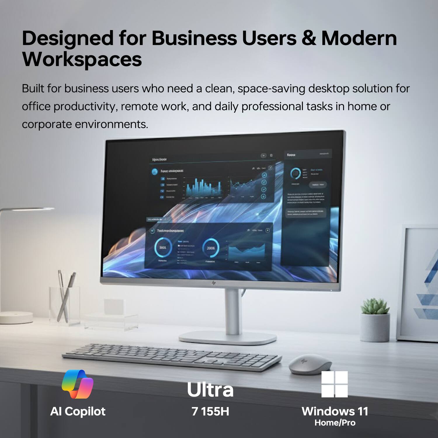 Designed for Business Users & Modern Workspaces

Built for business users who need a clean, space-saving desktop solution for office productivity, remote work, and daily professional tasks in home or corporate environments.

- AI Copilot
- Ultra 7 155H
- Windows 11 Home/Pro