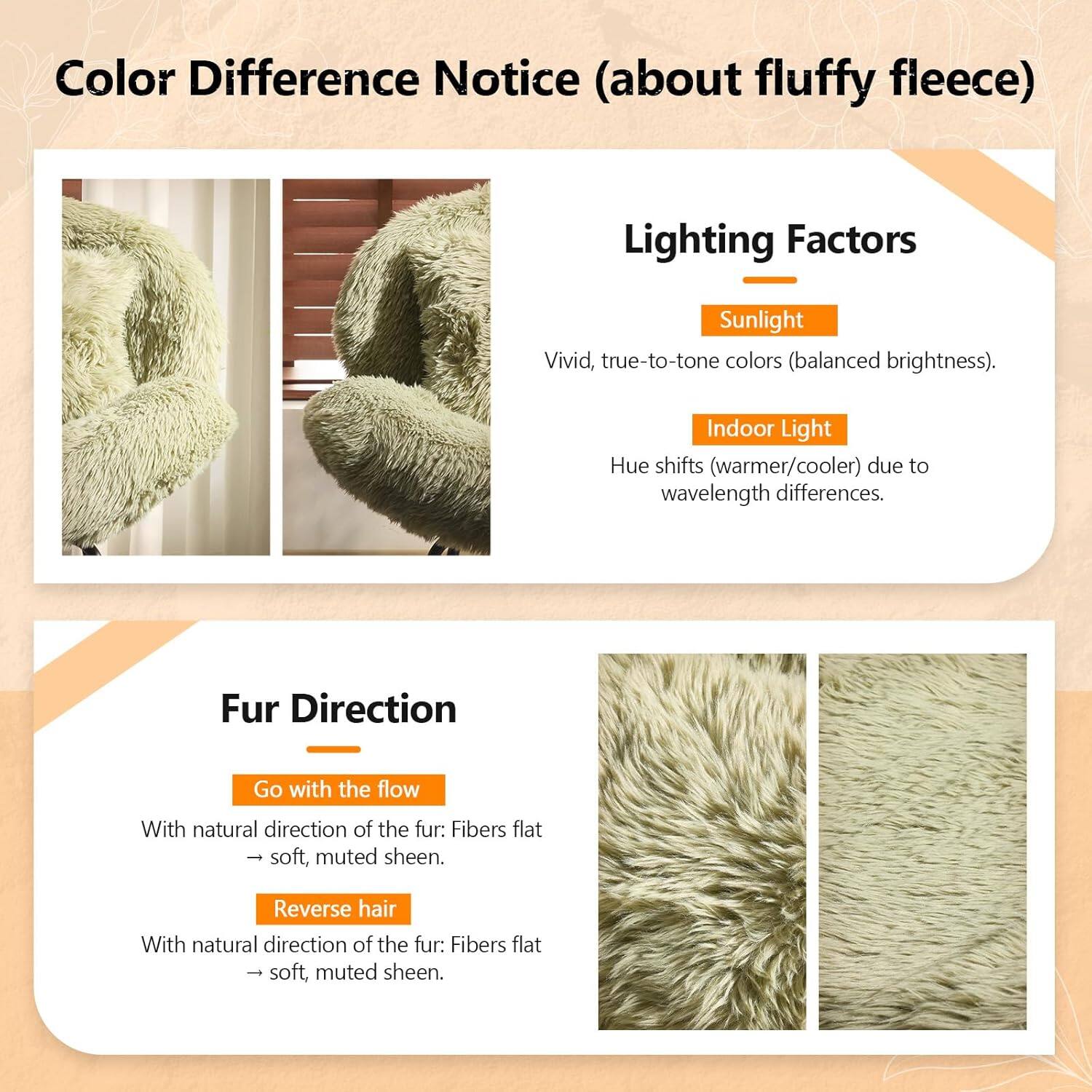 Color Difference Notice (about fluffy fleece)

Lighting Factors
- Sunlight: Vivid, true-to-tone colors (balanced brightness).
- Indoor Light: Hue shifts (warmer/cooler) due to wavelength differences.

Fur Direction
- Go with the flow: With natural direction of the fur: Fibers flat, soft, muted sheen.
- Reverse hair: With natural direction of the fur: Fibers flat, soft, muted sheen.