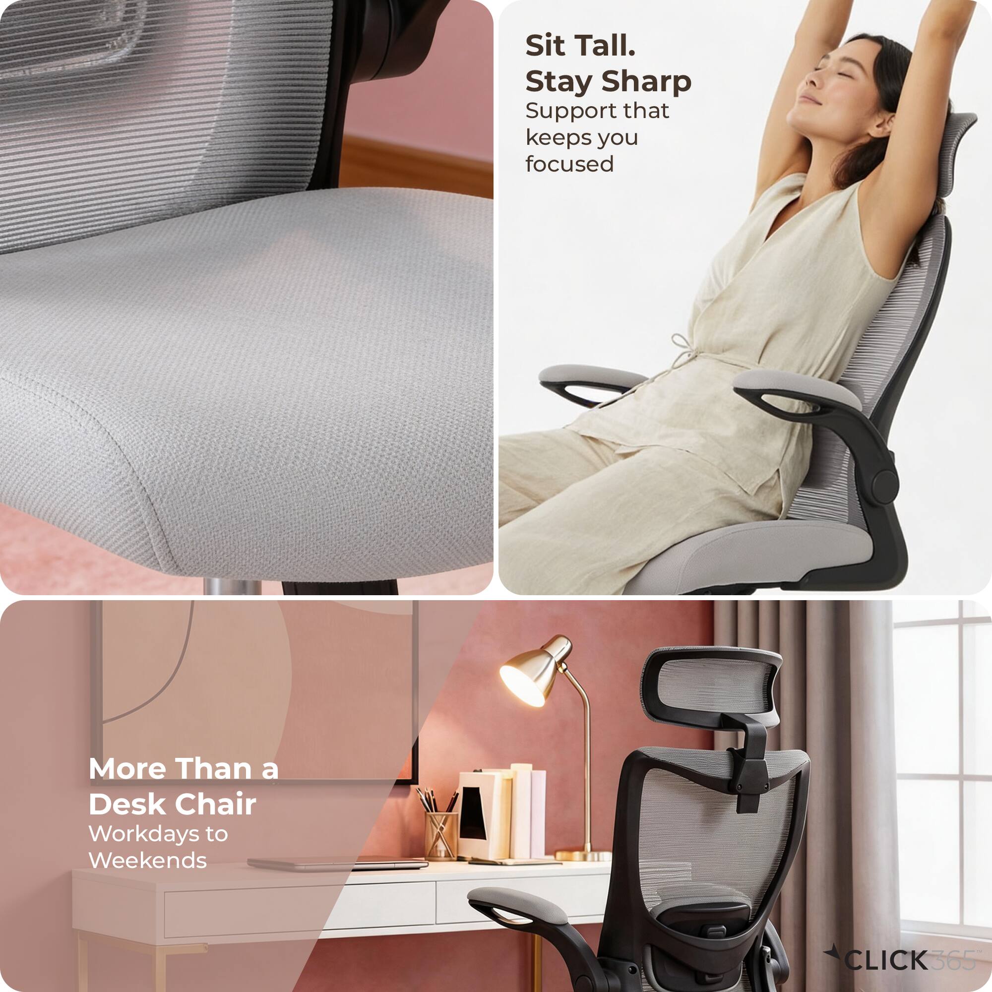 Sit Tall.  
Stay Sharp  
Support that keeps you focused  

More Than a Desk Chair  
Workdays to Weekends  

CLICK365