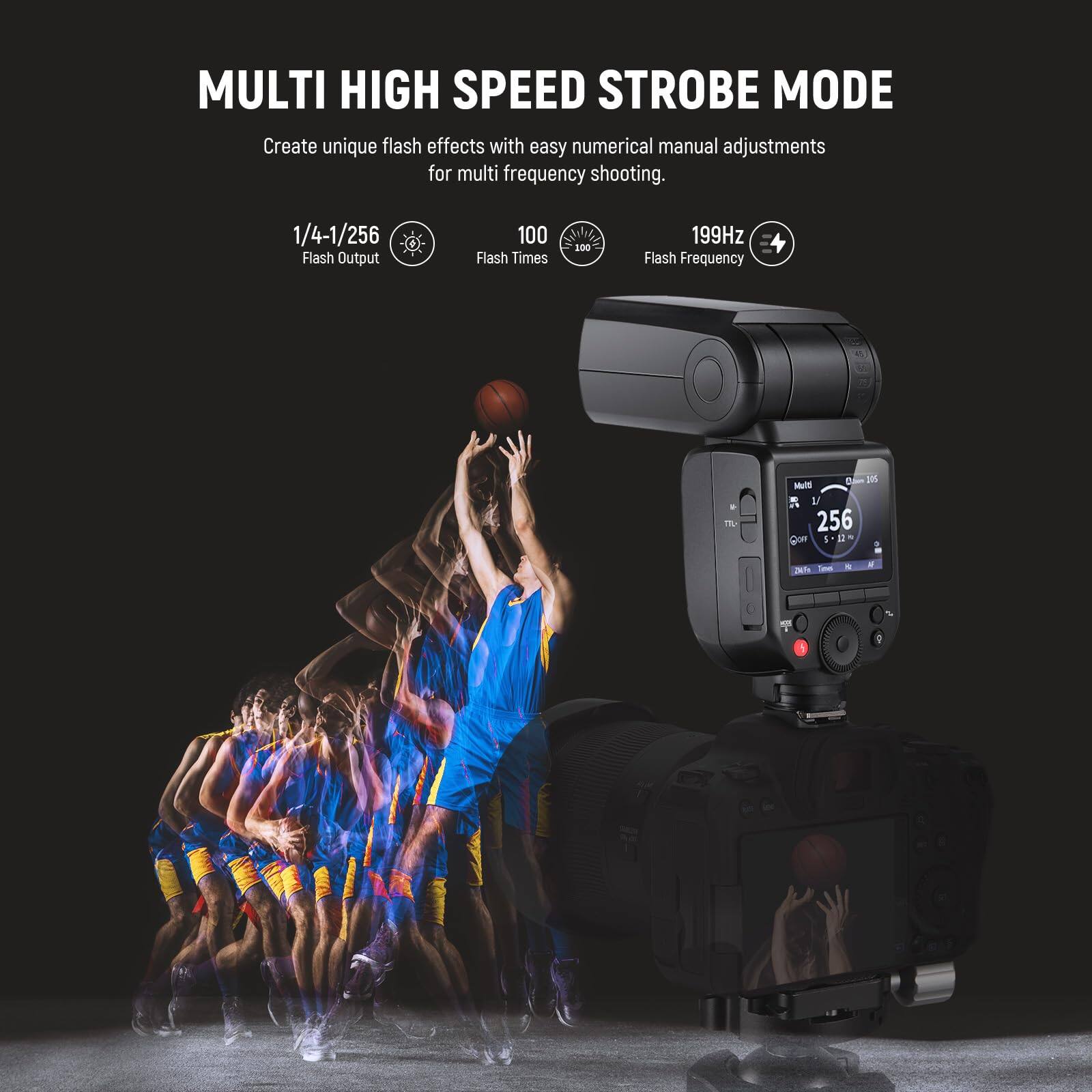 MULTI HIGH SPEED STROBE MODE  
Create unique flash effects with easy numerical manual adjustments for multi frequency shooting.  

1/4-1/256 Flash Output  
100 Flash Times  
199Hz Flash Frequency