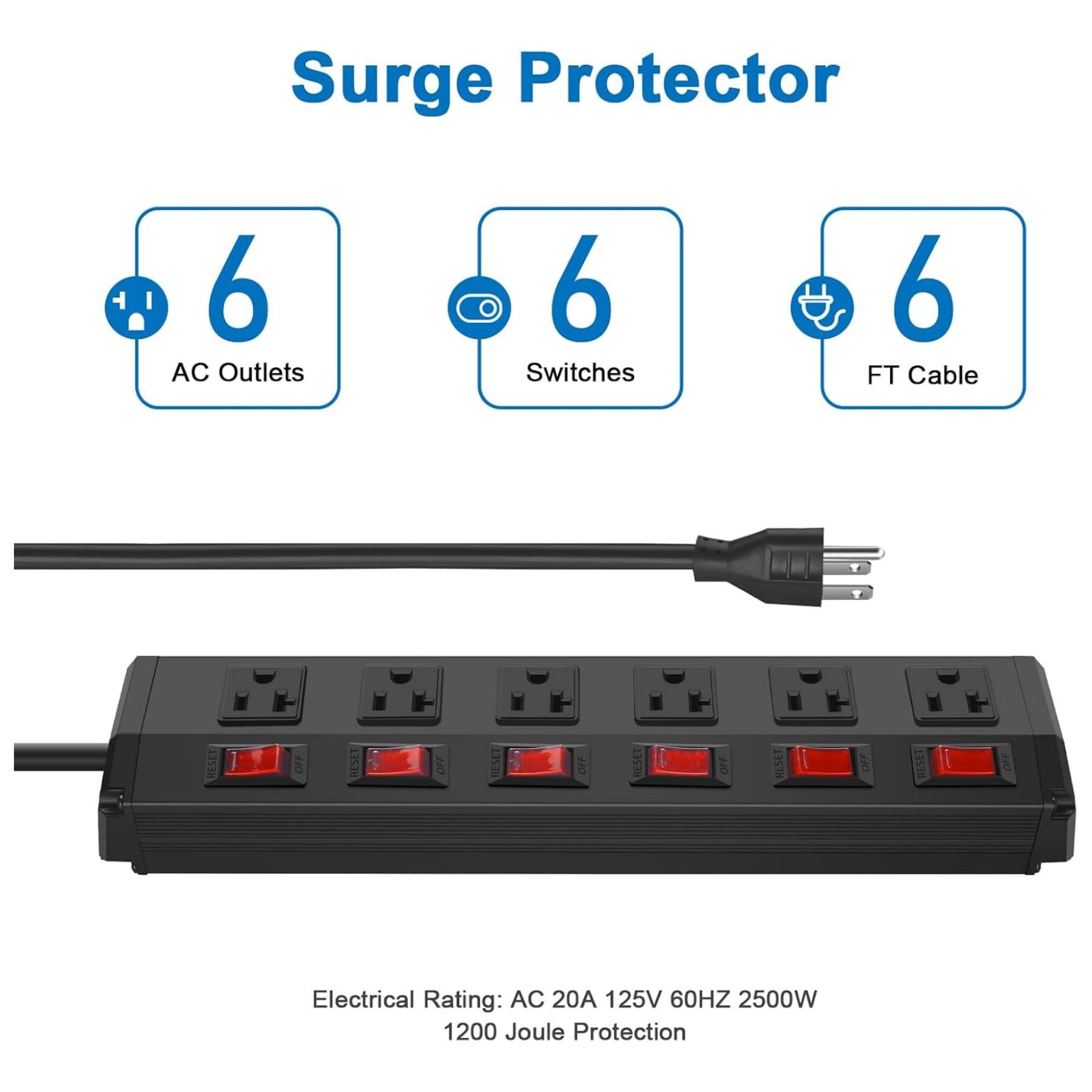 Surge Protector

- 6 AC Outlets
- 6 Switches
- 6 FT Cable

Electrical Rating: AC 20A 125V 60HZ 2500W
1200 Joule Protection