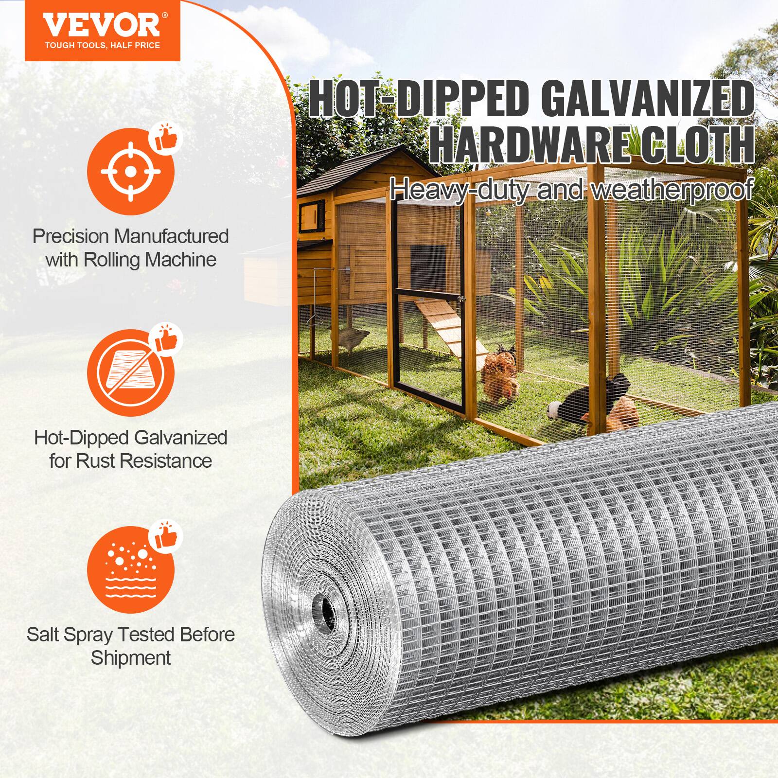 VEVOR TOUGH TOOLS, HALF PRICE
HOT-DIPPED GALVANIZED HARDWARE CLOTH
Heavy-duty and weatherproof
Precision Manufactured with Rolling Machine
Hot-Dipped Galvanized for Rust Resistance
Salt Spray Tested Before Shipment