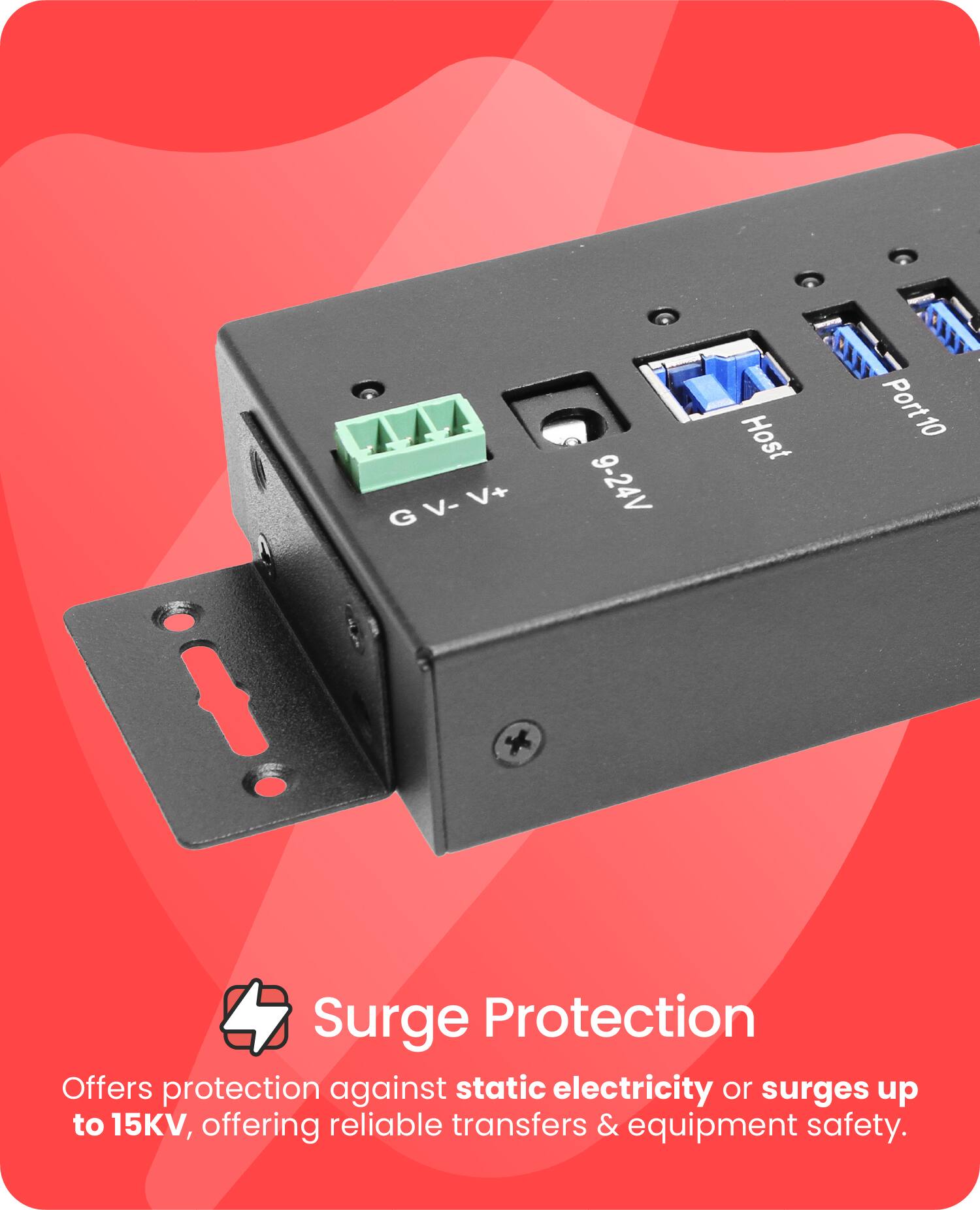 GV-V+ V- V+ G 9-24V Host Port10 10 Surge Protection  
Offers protection against static electricity or surges up to 15KV, offering reliable transfers & equipment safety.