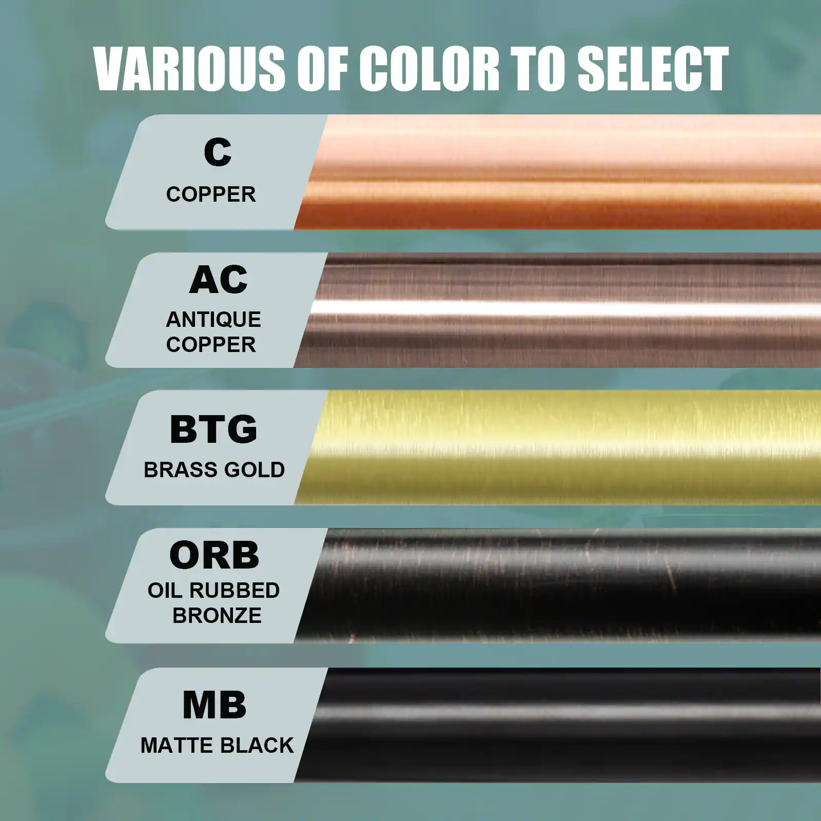 VARIOUS OF COLOR TO SELECT

- C: COPPER
- AC: ANTIQUE COPPER
- BTG: BRASS GOLD
- ORB: OIL RUBBED BRONZE
- MB: MATTE BLACK