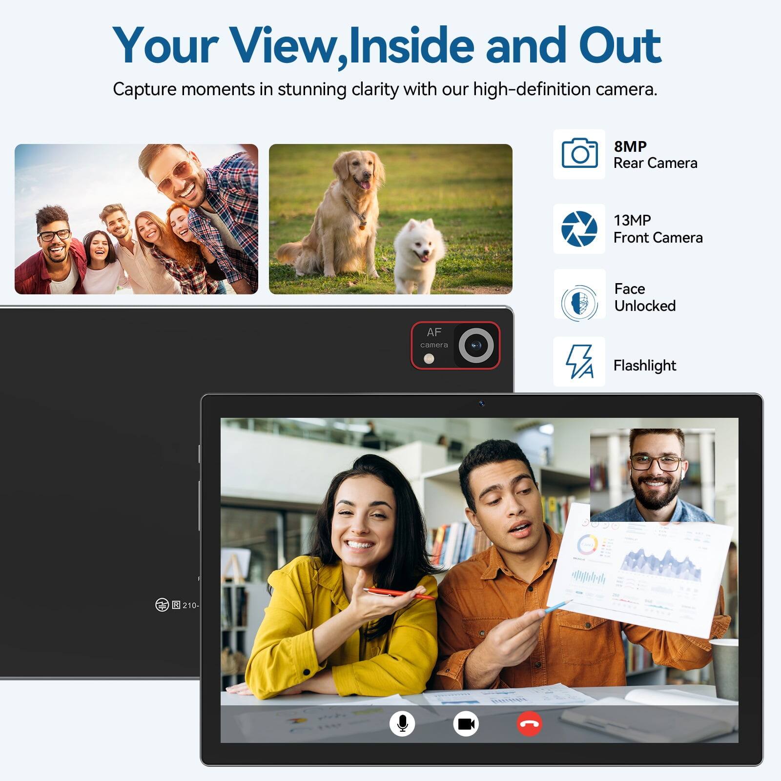 Your View, Inside and Out  
Capture moments in stunning clarity with our high-definition camera.  
8MP Rear Camera  
13MP Front Camera  
Face Unlocked  
AF camera  
Flashlight  

F 0210- Dasterert