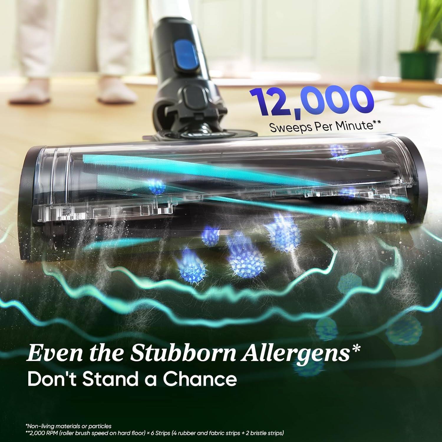 12,000 Sweeps Per Minute**  
Even the Stubborn Allergens* Don't Stand a Chance  
*Non-living materials or particles  
**2,000 RPM (roller brush speed on hard floor) x 6 Strips (4 rubber and fabric strips + 2 bristle strips)
