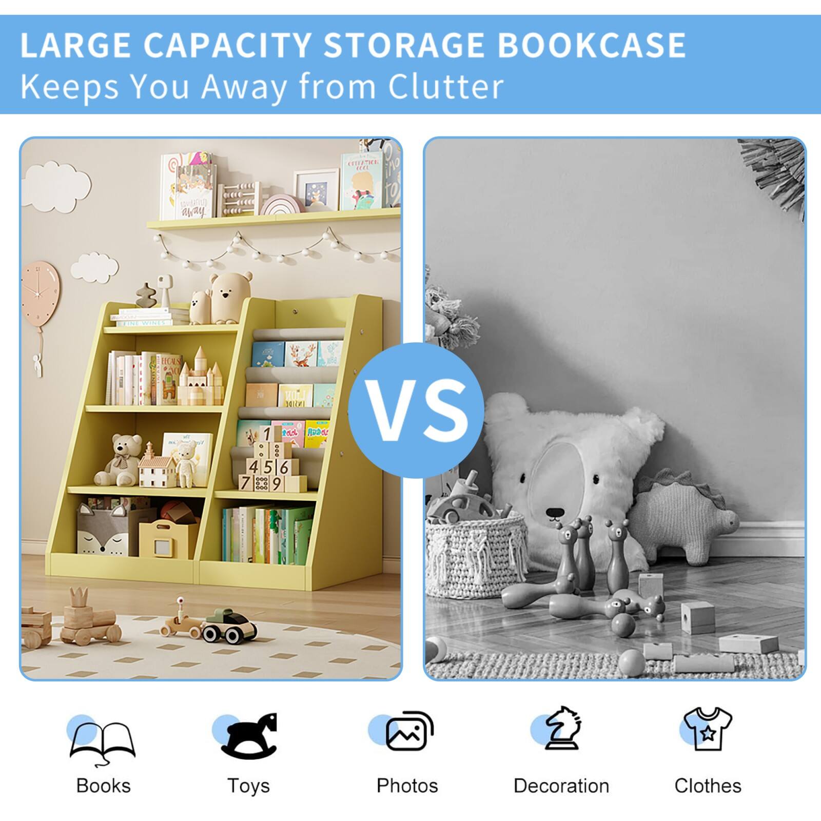 LARGE CAPACITY STORAGE BOOKCASE  
Keeps You Away from Clutter  

VS  

Books  
Toys  
Photos  
Decoration  
Clothes