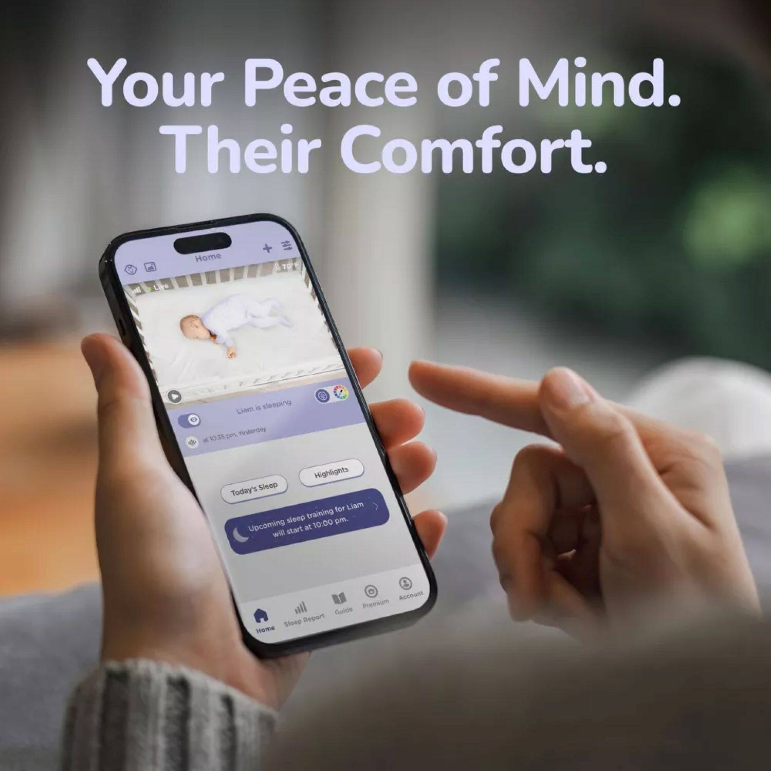 Your Peace of Mind. Their Comfort.

Home

Liam is sleeping
10:30 pm Yesterday

Today's Sleep
Upcoming Sleep training for Liam will start at 10:00 pm

Highlights

Account

Sleep Report
Guides
Premium