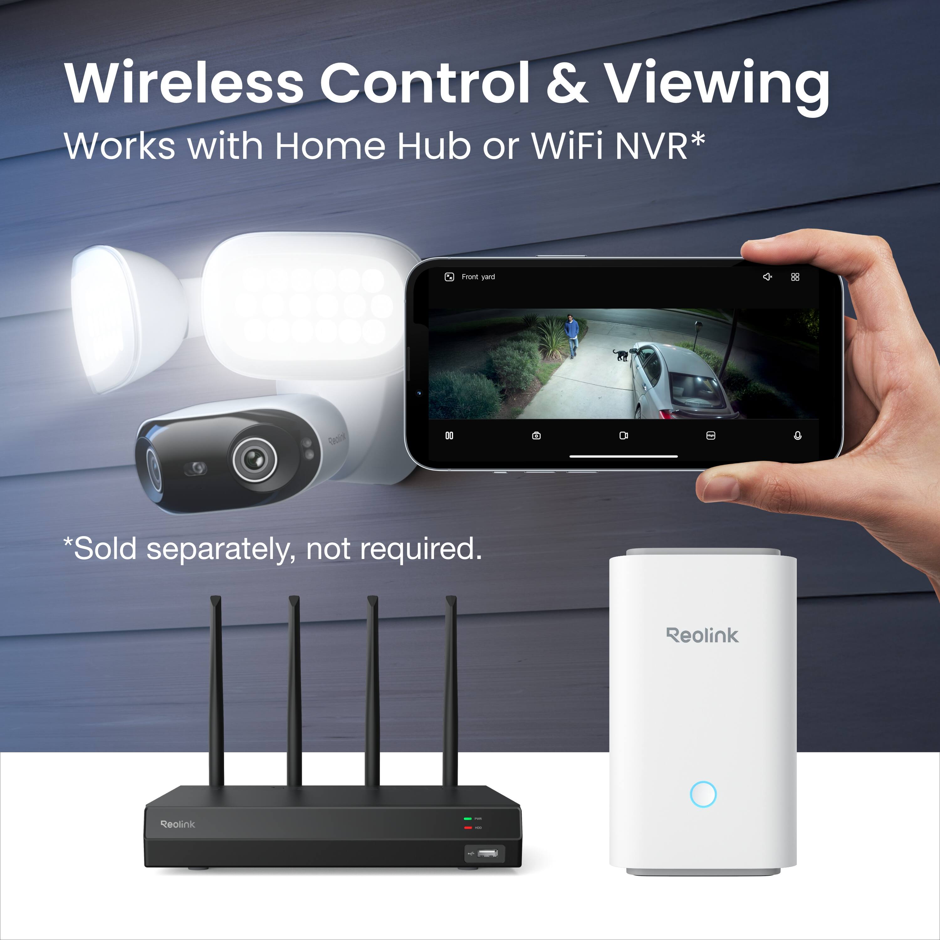 Wireless Control & Viewing  
Works with Home Hub or WiFi NVR*  

*Sold separately, not required.  

Reolink