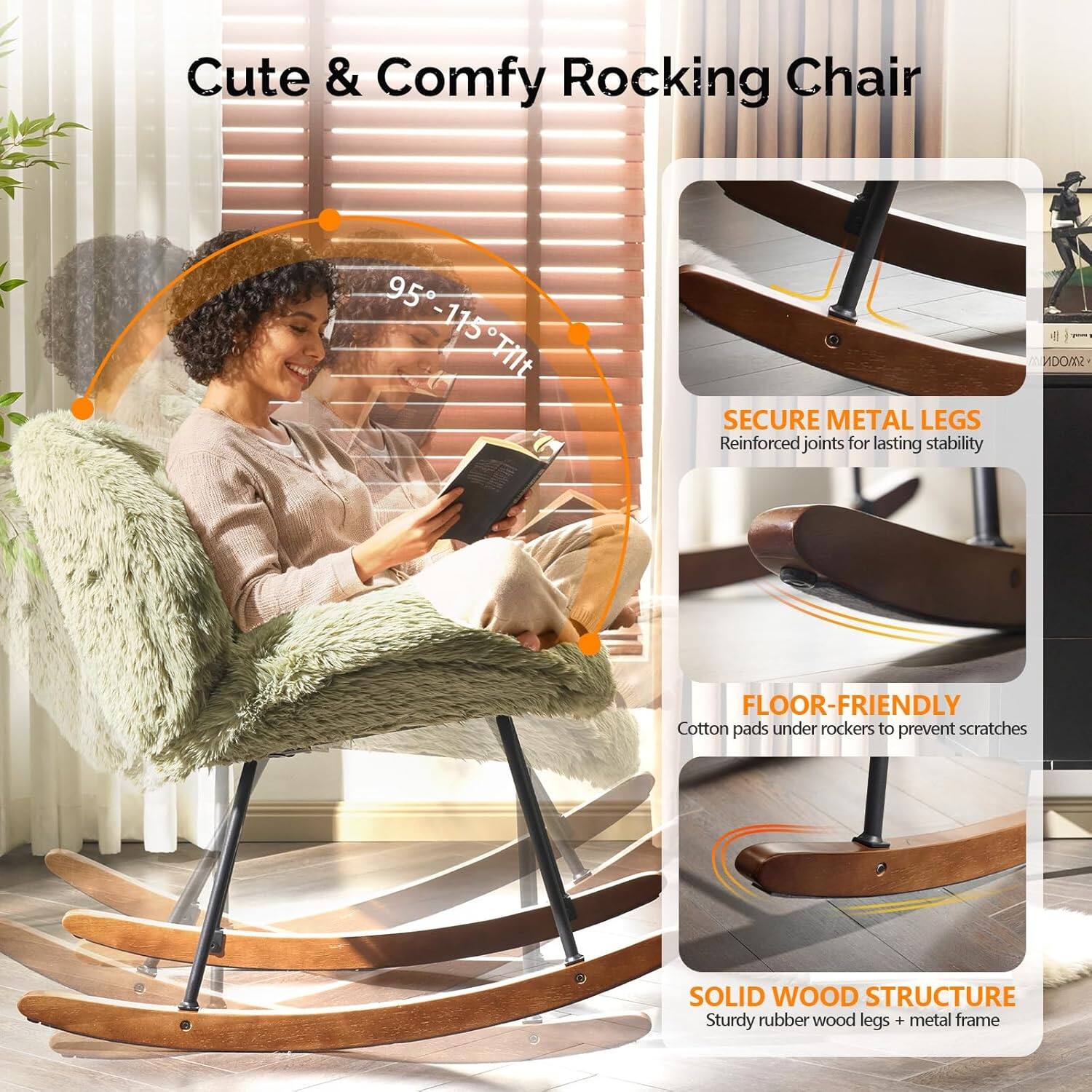 Cute & Comfy Rocking Chair

95-115° Tilt

SECURE METAL LEGS
Reinforced joints for lasting stability

FLOOR-FRIENDLY
Cotton pads under rockers to prevent scratches

SOLID WOOD STRUCTURE
Sturdy rubber wood legs + metal frame