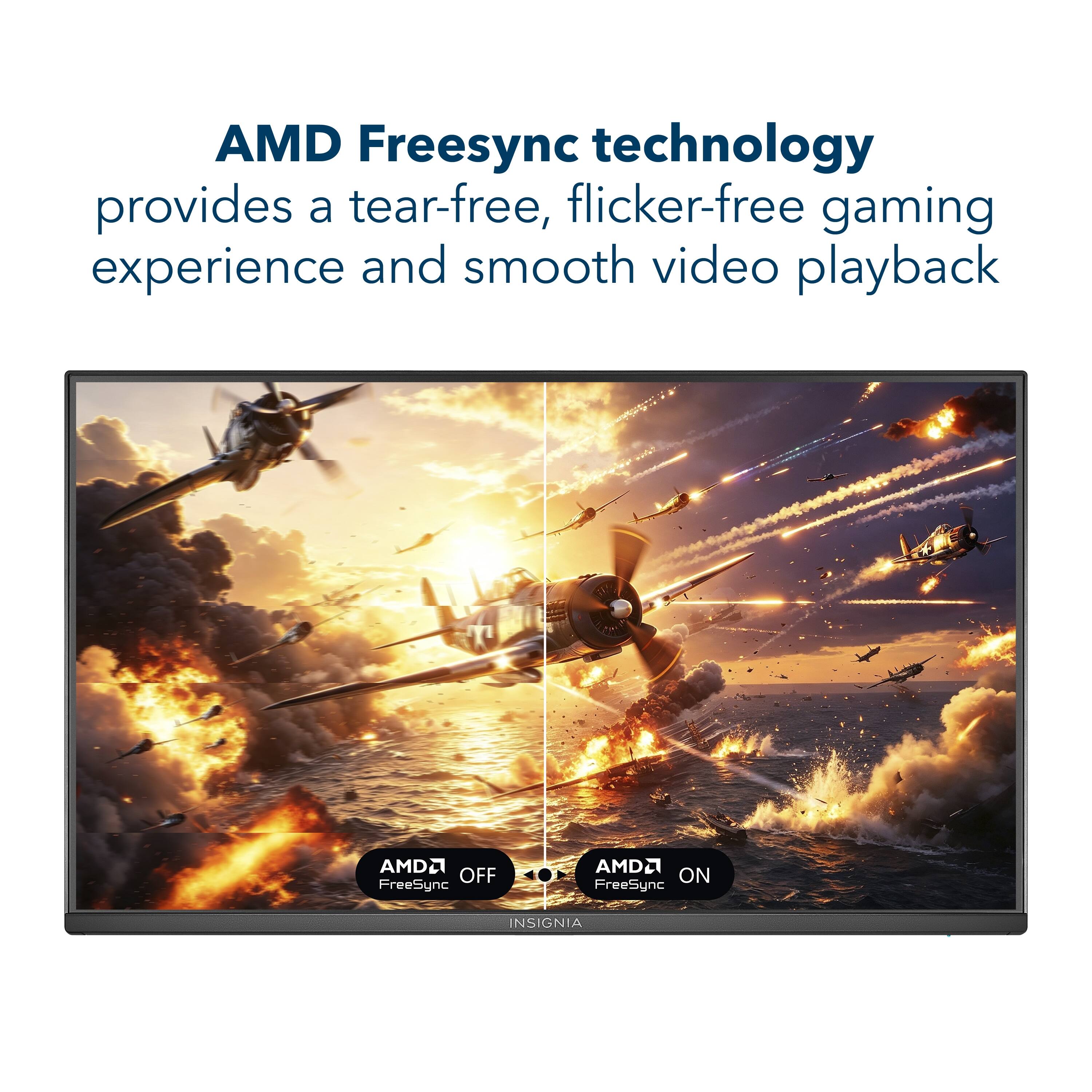 AMD Freesync technology provides a tear-free, flicker-free gaming experience and smooth video playback

AMD OFF FreeSync
AMD ON FreeSync

INSIGNIA