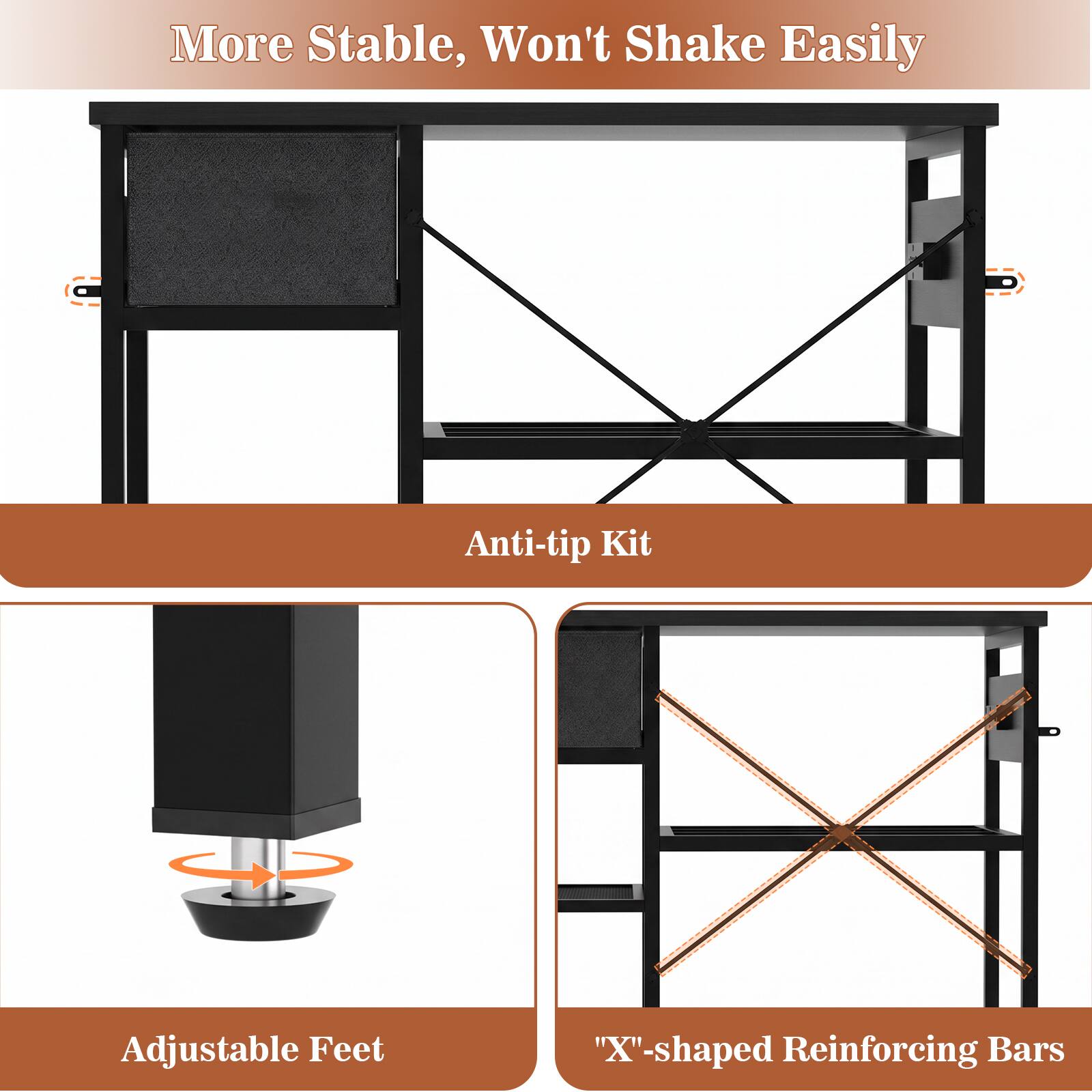 More Stable, Won't Shake Easily

Anti-tip Kit

Adjustable Feet

"X"-shaped Reinforcing Bars