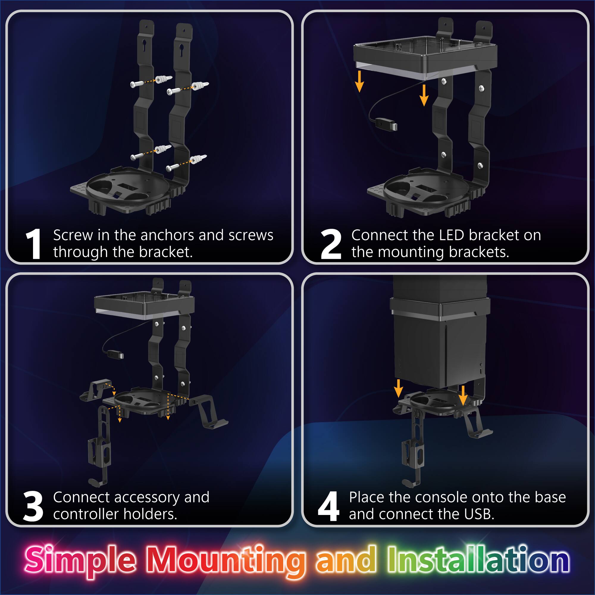 1. Screw in the anchors and screws through the bracket.
2. Connect the LED bracket on the mounting brackets.
3. Connect accessory and controller holders.
4. Place the console onto the base and connect the USB.

Simple Mounting and Installation