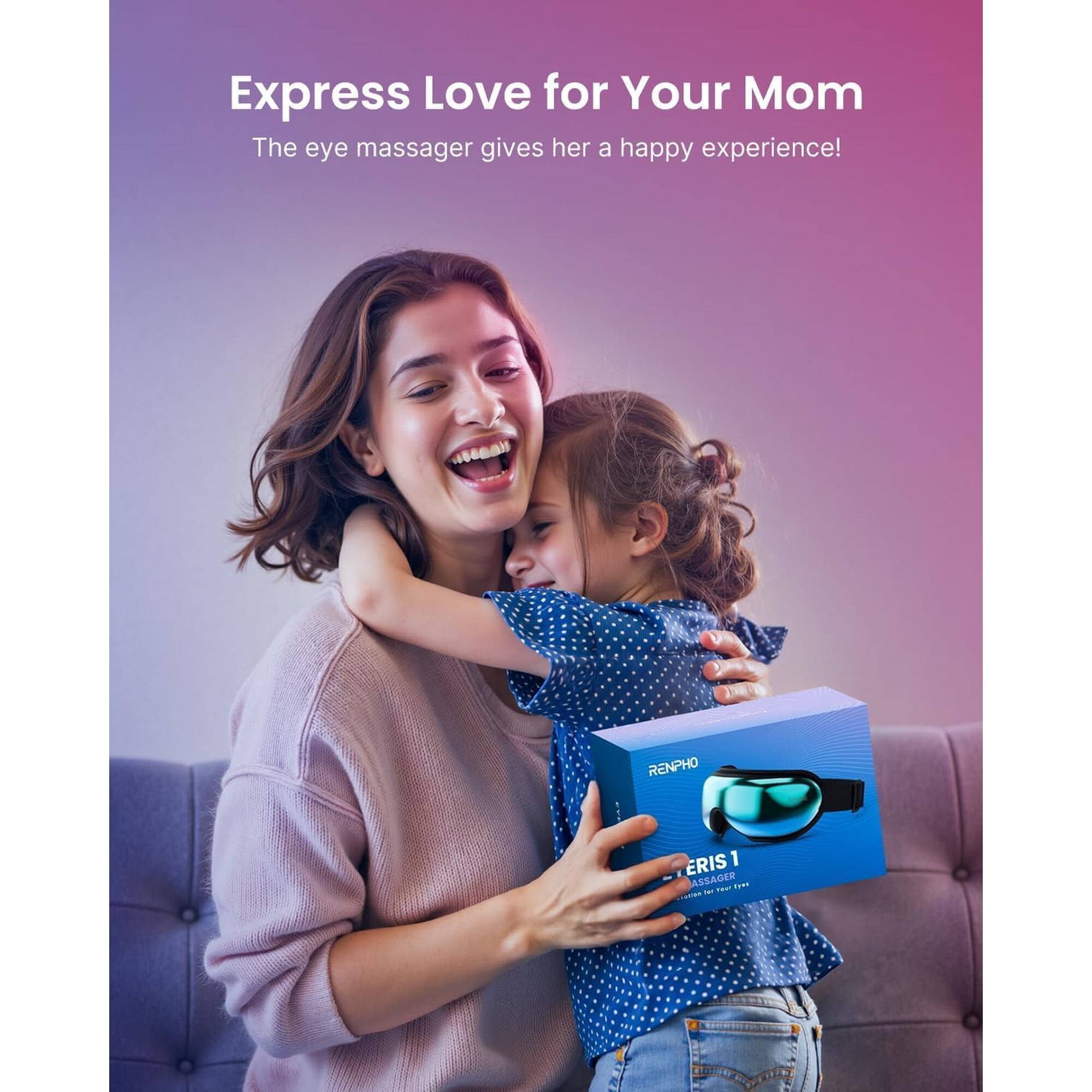 Express Love for Your Mom  
The eye massager gives her a happy experience!  
RENPHO ERIS 1 MASSAGER