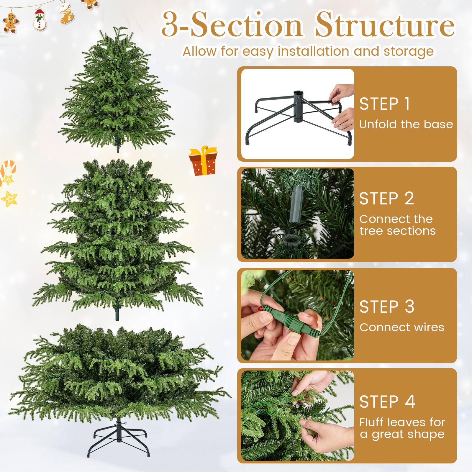 3-Section Structure  
Allow for easy installation and storage  

STEP 1  
Unfold the base  

STEP 2  
Connect the tree sections  

STEP 3  
Connect wires  

STEP 4  
Fluff leaves for a great shape